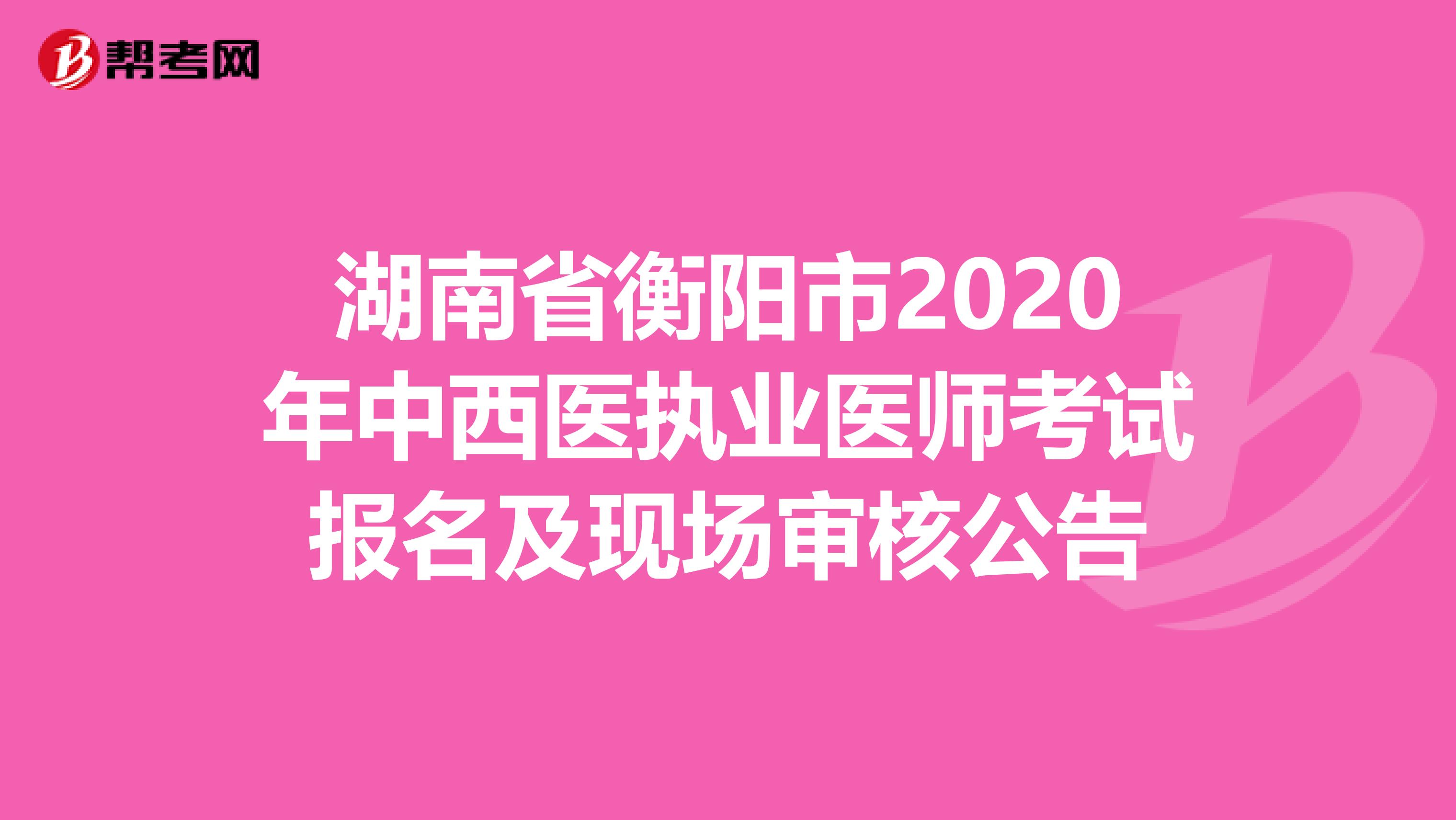 湖南省衡阳市2020年中西医执业医师考试报名及现场审核公告
