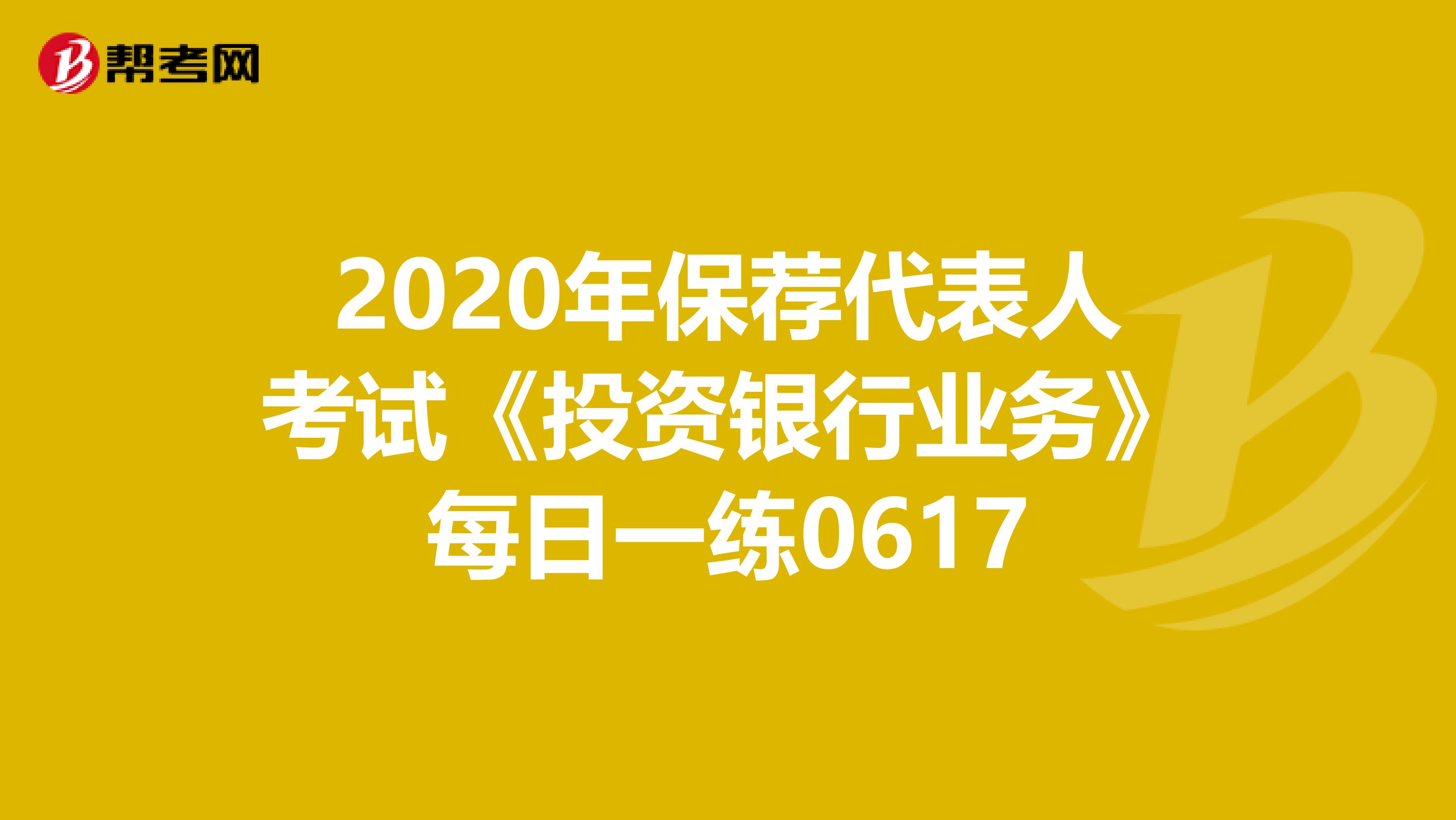 2020年保荐代表人考试《投资银行业务》每日一练0617