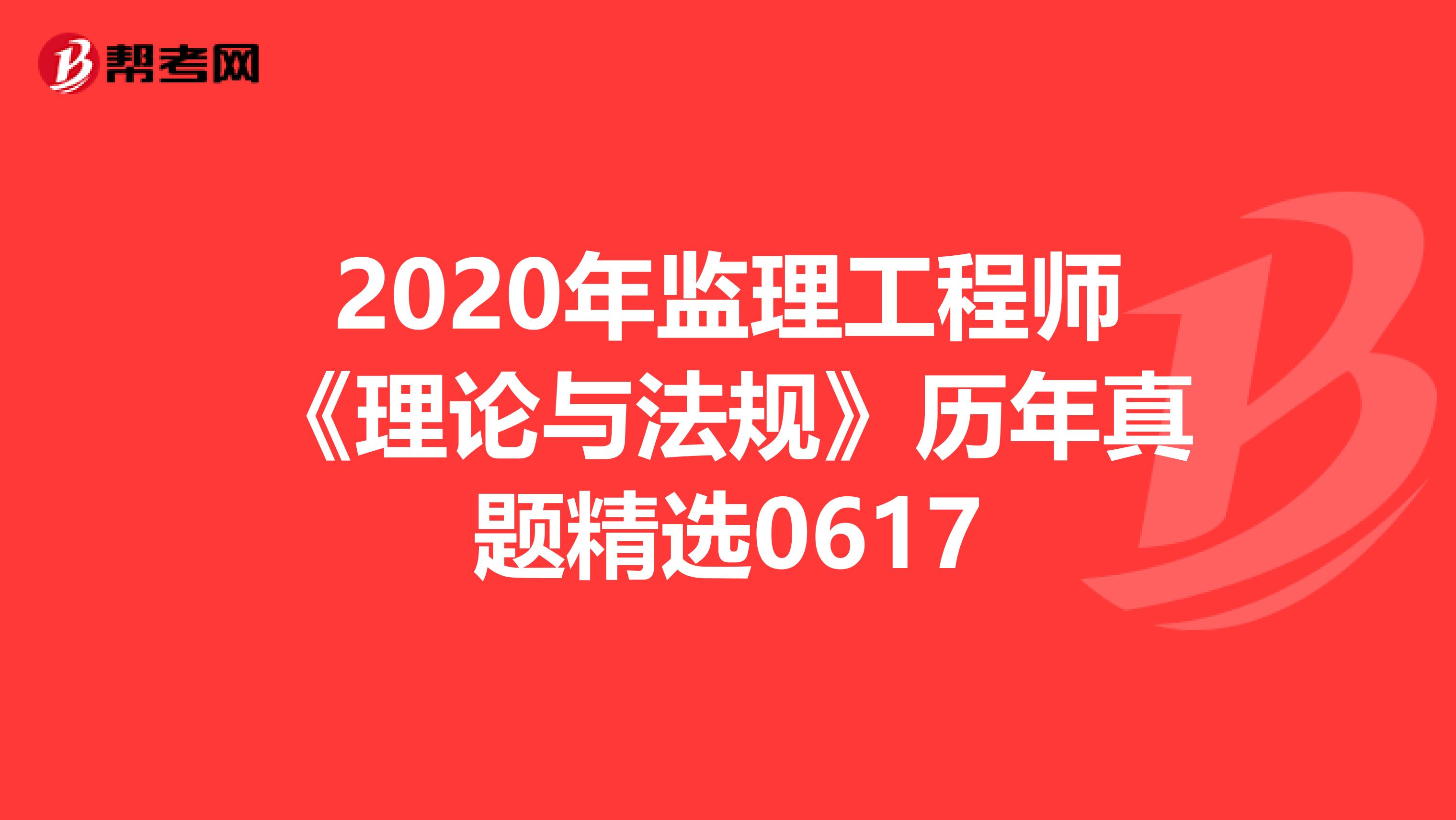 2020年监理工程师《理论与法规》历年真题精选0617