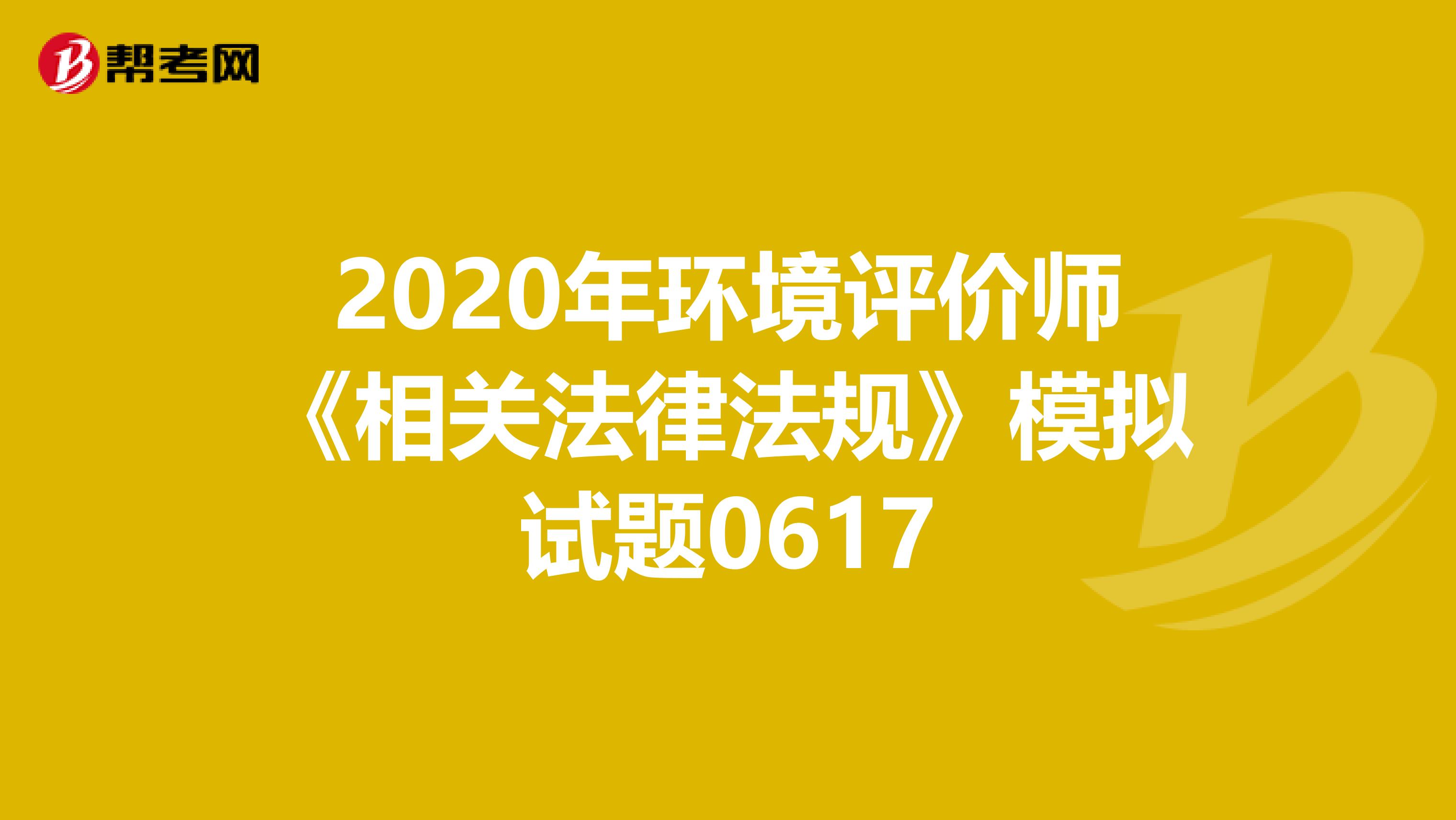 2020年环境评价师《相关法律法规》模拟试题0617