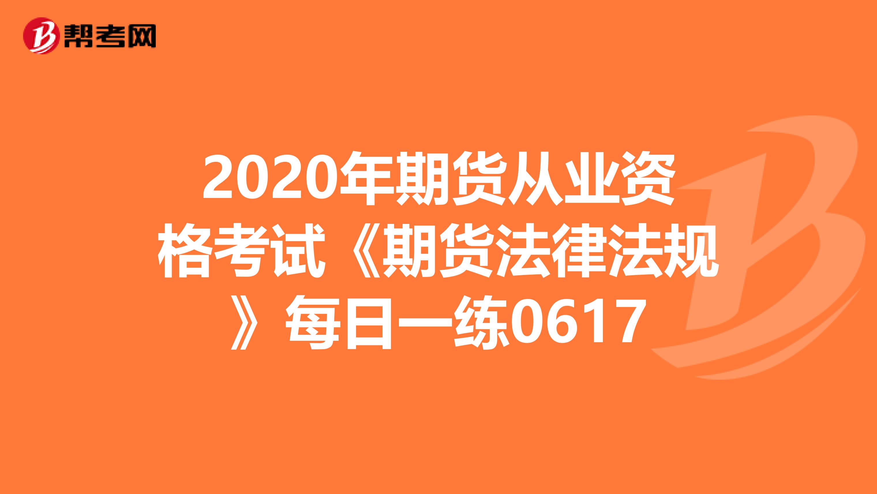 2020年期货从业资格考试《期货法律法规》每日一练0617