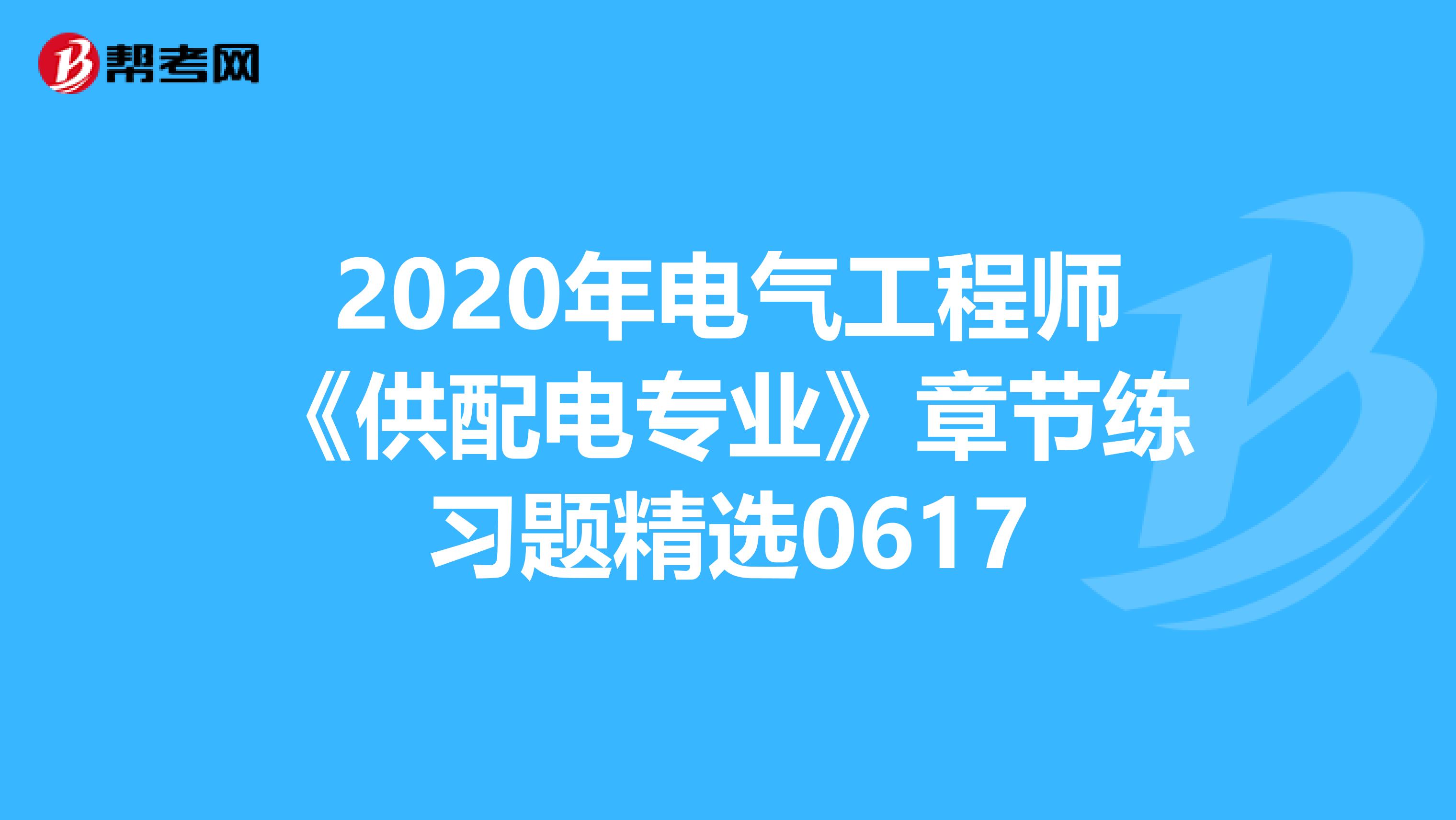 2020年电气工程师《供配电专业》章节练习题精选0617