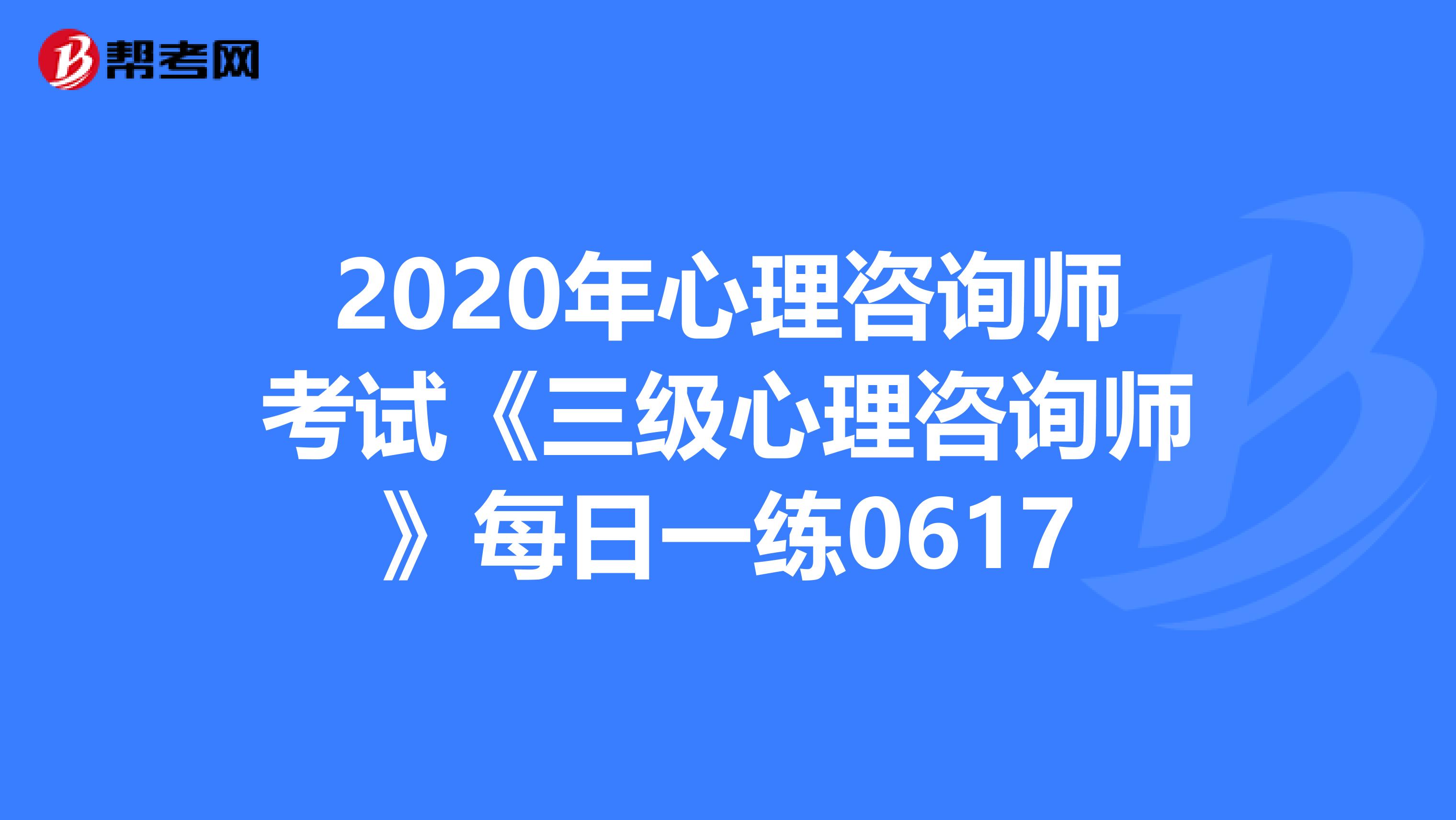 2020年心理咨询师考试《三级心理咨询师》每日一练0617