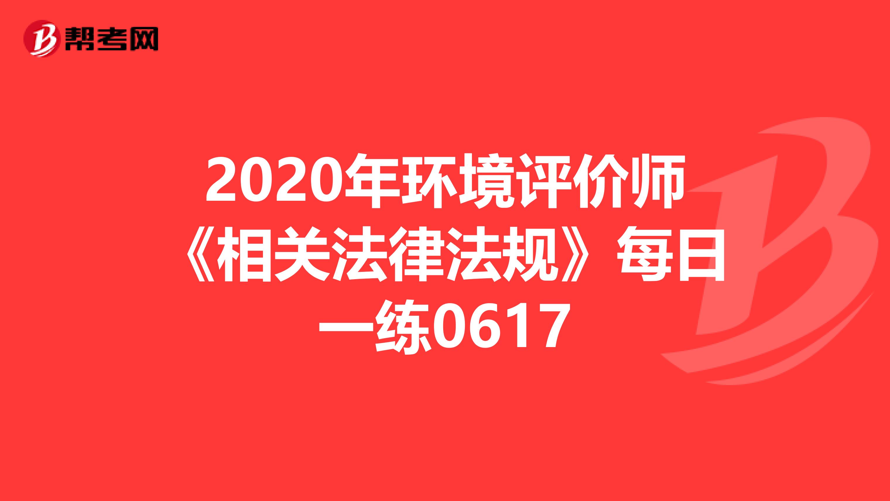 2020年环境评价师《相关法律法规》每日一练0617