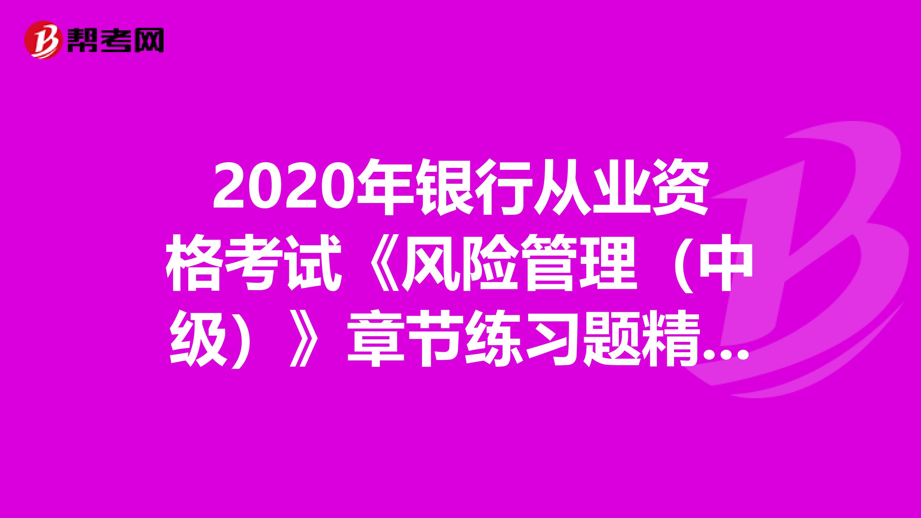 2020年银行从业资格考试《风险管理(中级)》章节练习题精选0617