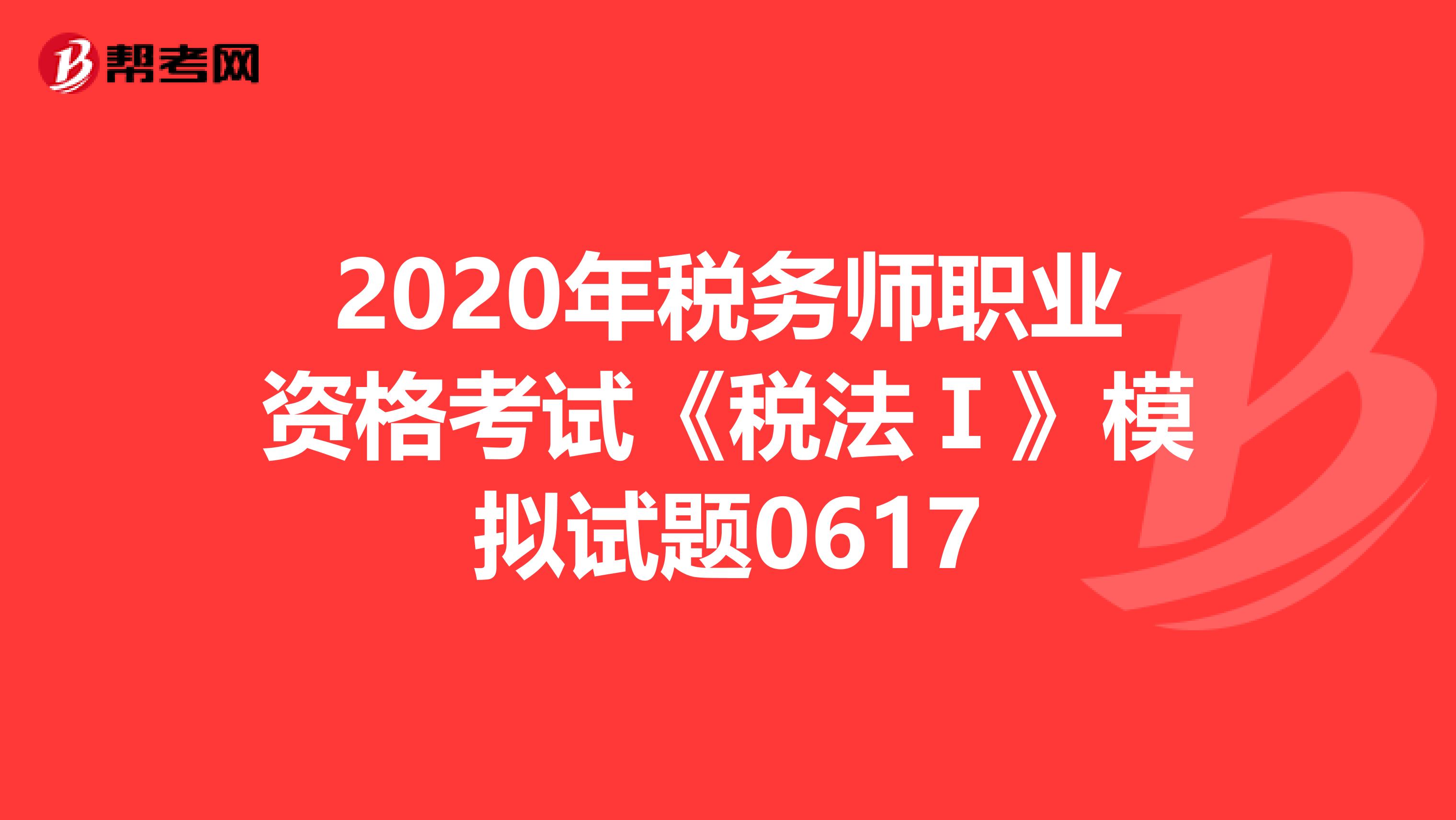 2020年税务师职业资格考试《税法Ⅰ》模拟试题0617