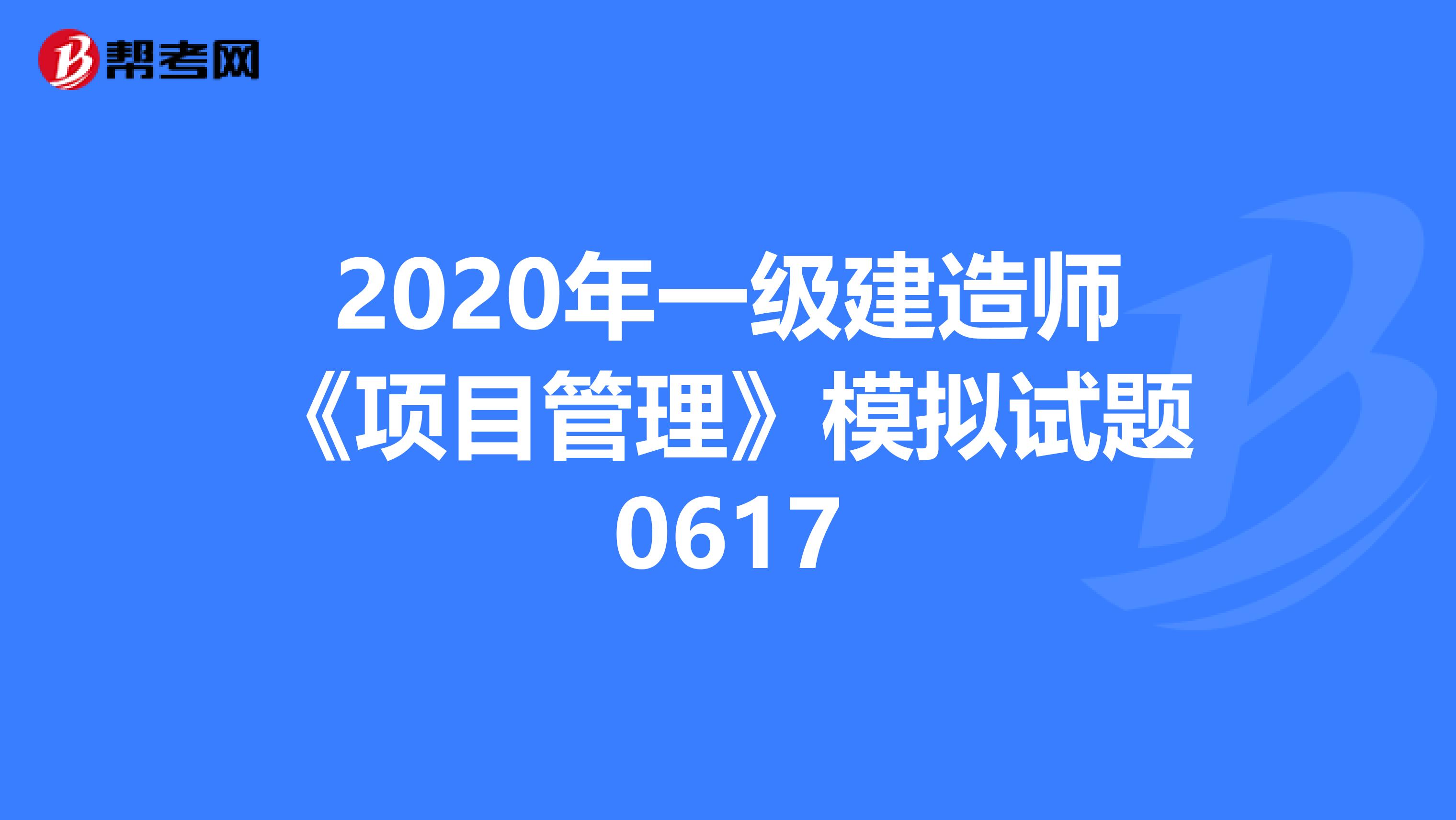 2020年一级建造师《项目管理》模拟试题0617