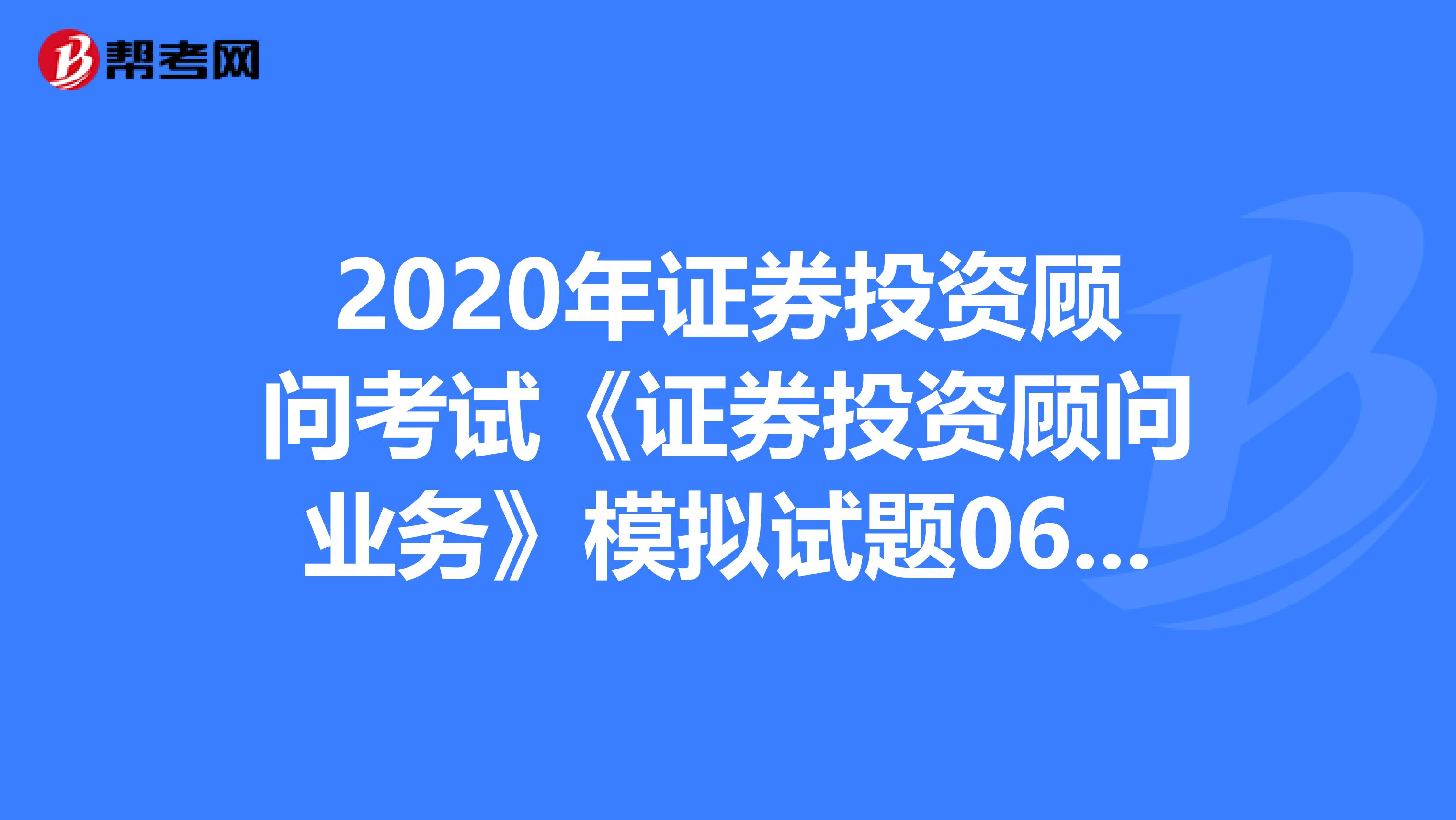 2020年证券投资顾问考试《证券投资顾问业务》模拟试题0617