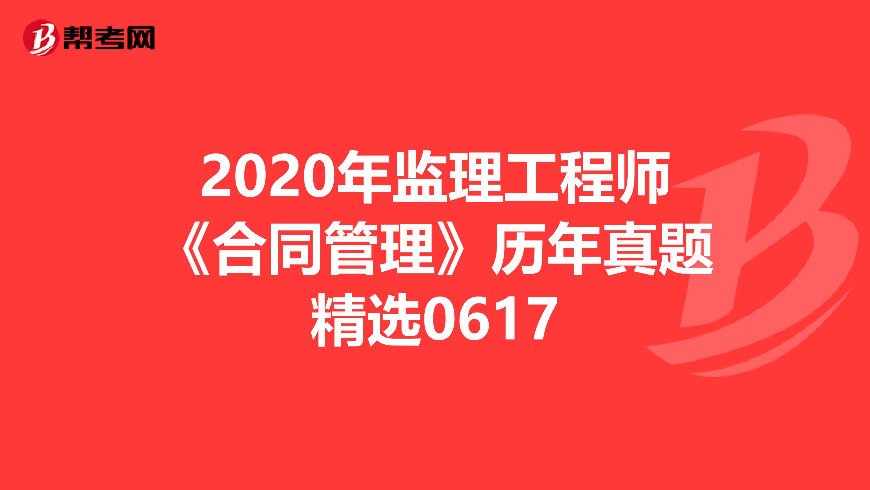 2020年监理工程师《合同管理》历年真题精选0617