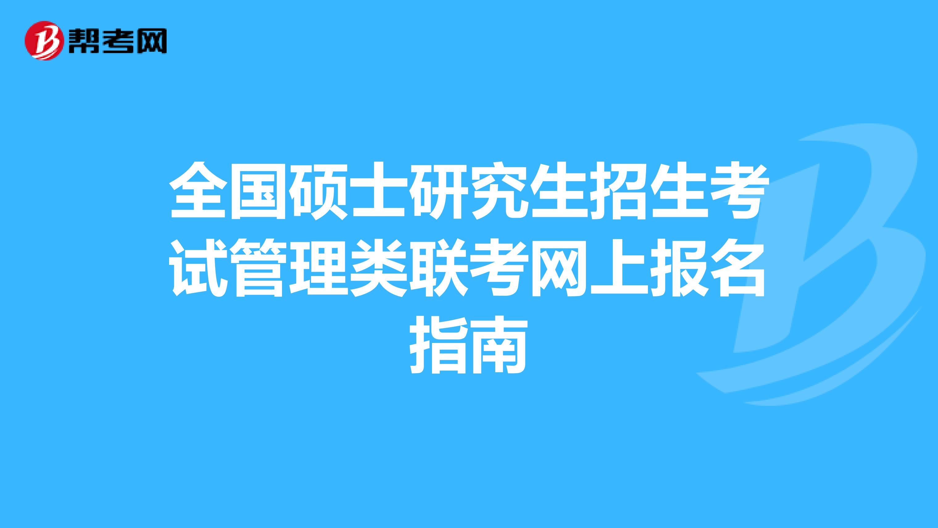 全国硕士研究生招生考试管理类联考网上报名指南