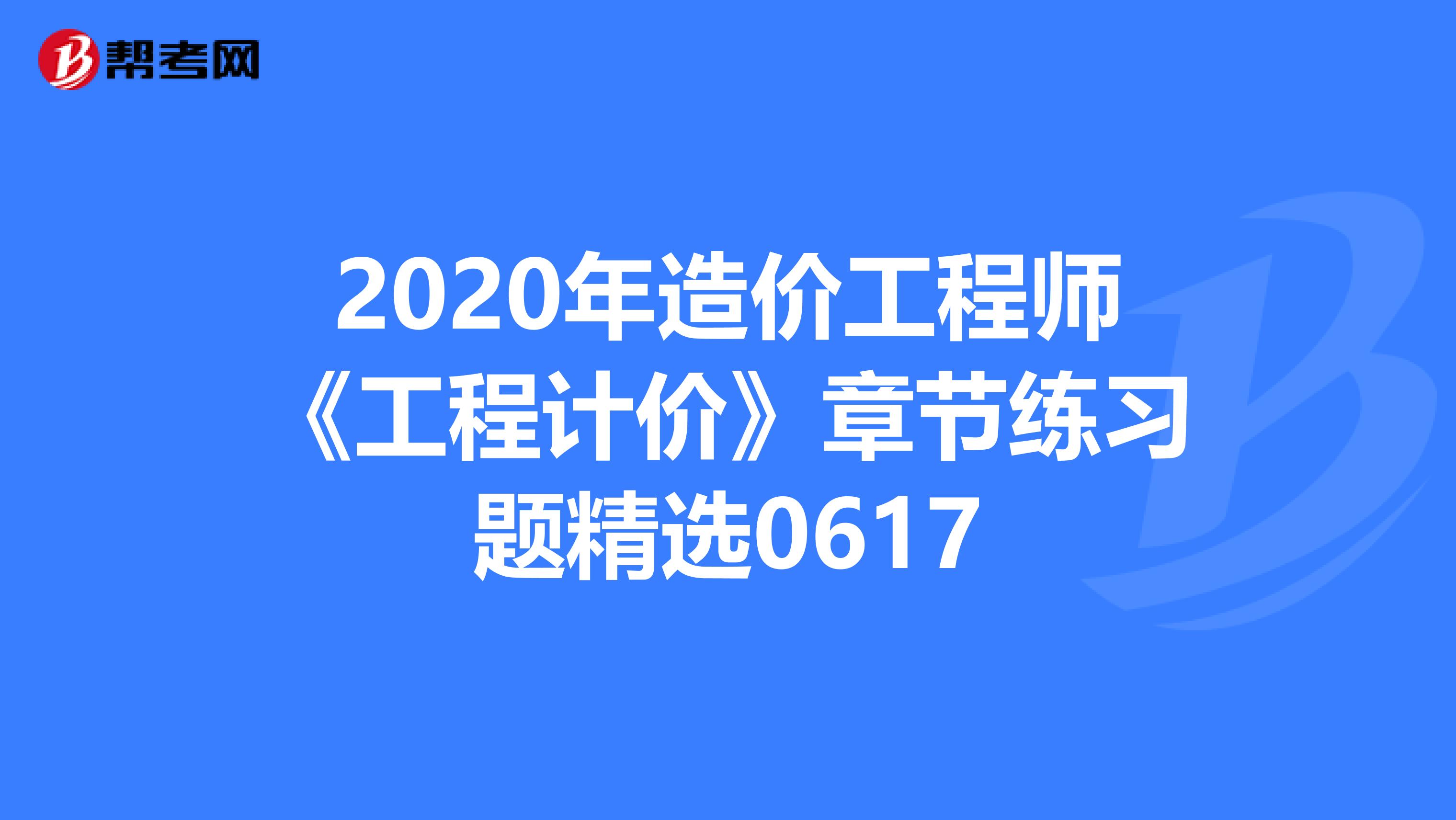 2020年造价工程师《工程计价》章节练习题精选0617