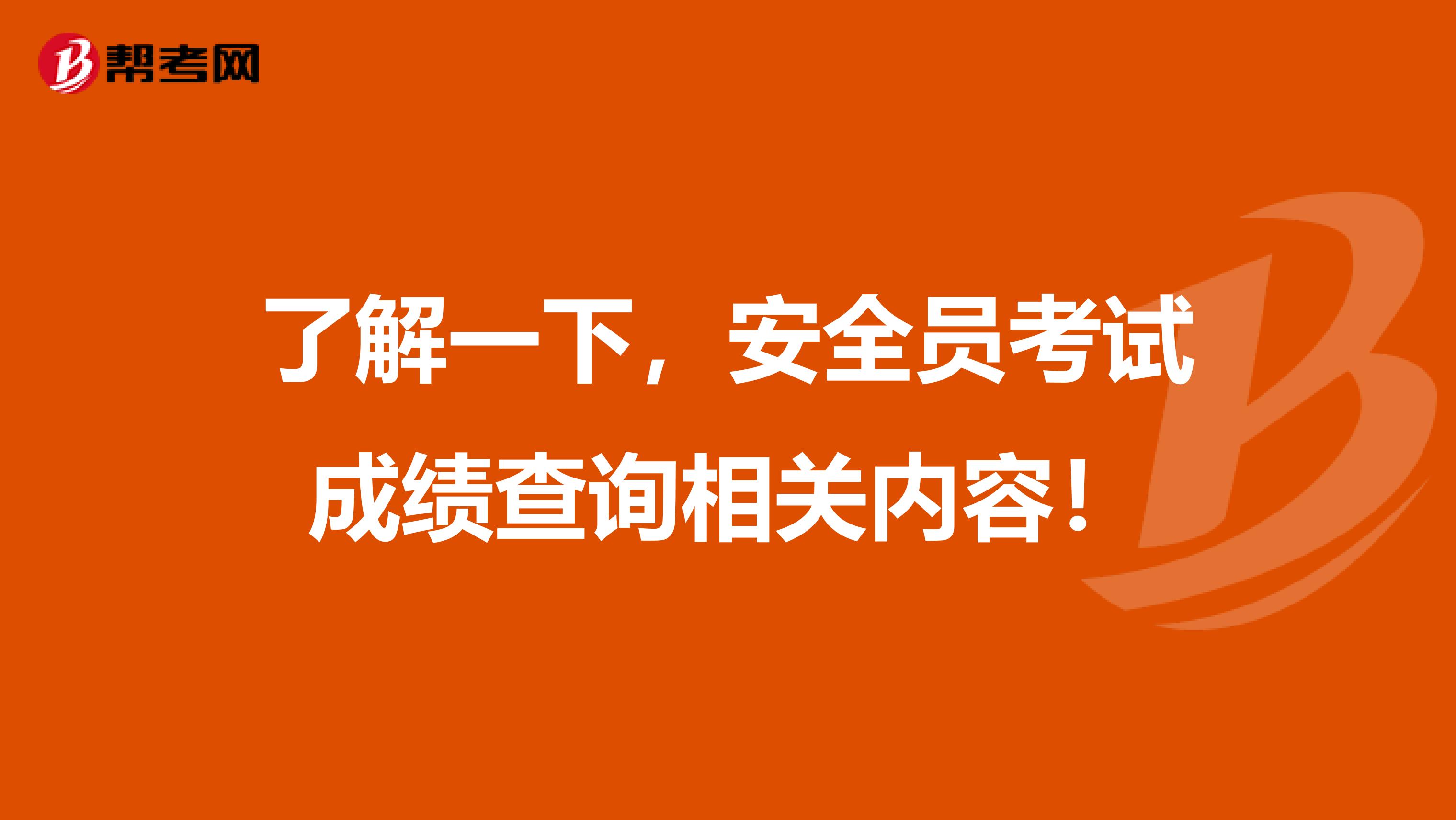了解一下，安全员考试成绩查询相关内容！