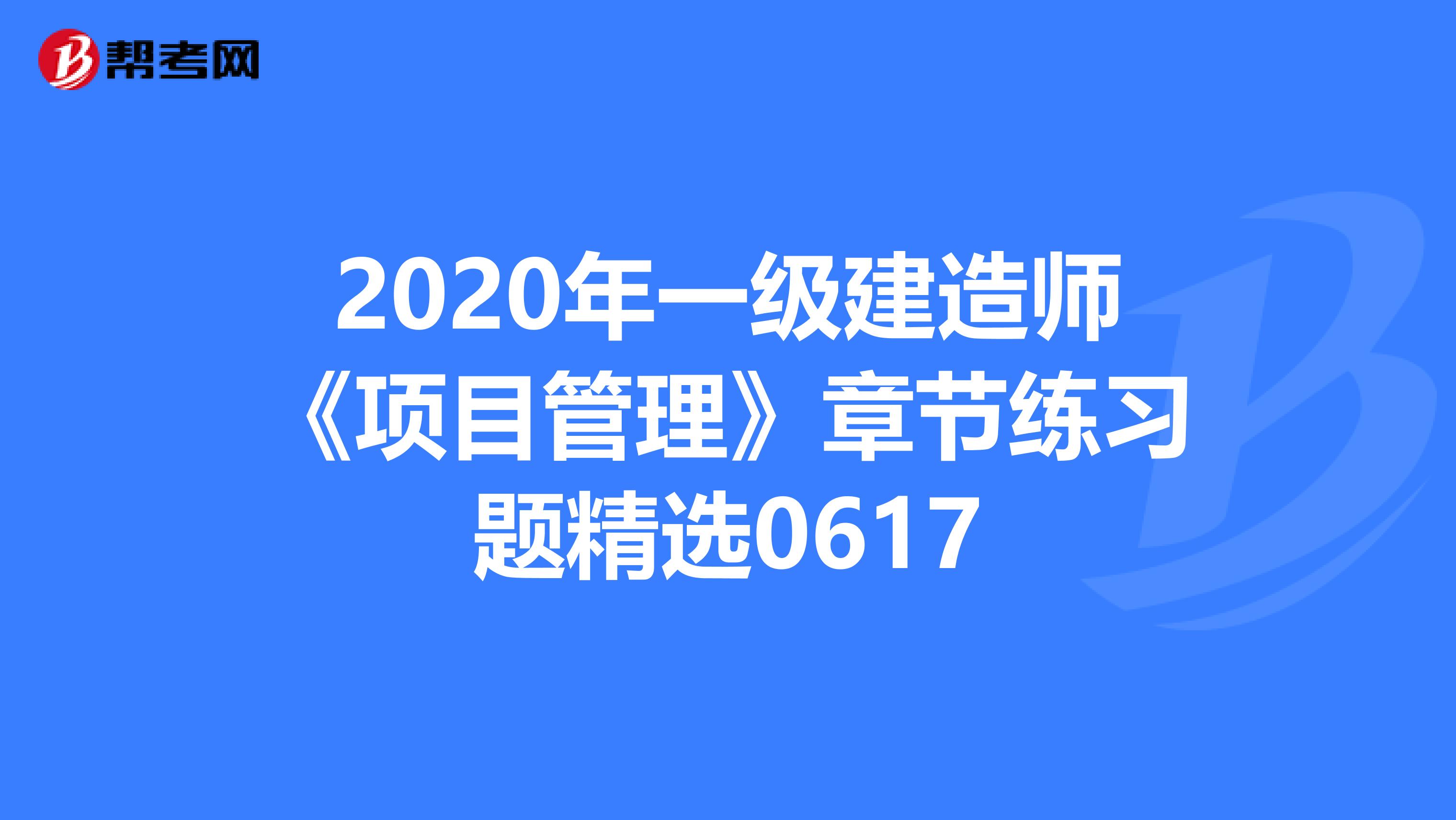 2020年一级建造师《项目管理》章节练习题精选0617