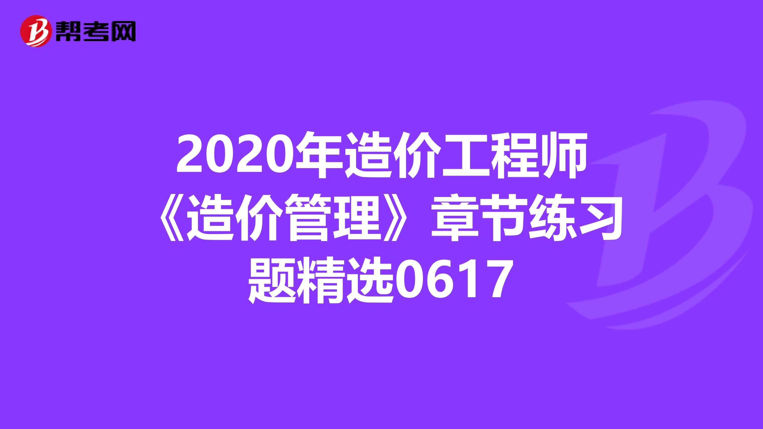 2020年造价工程师《造价管理》章节练习题精选0617
