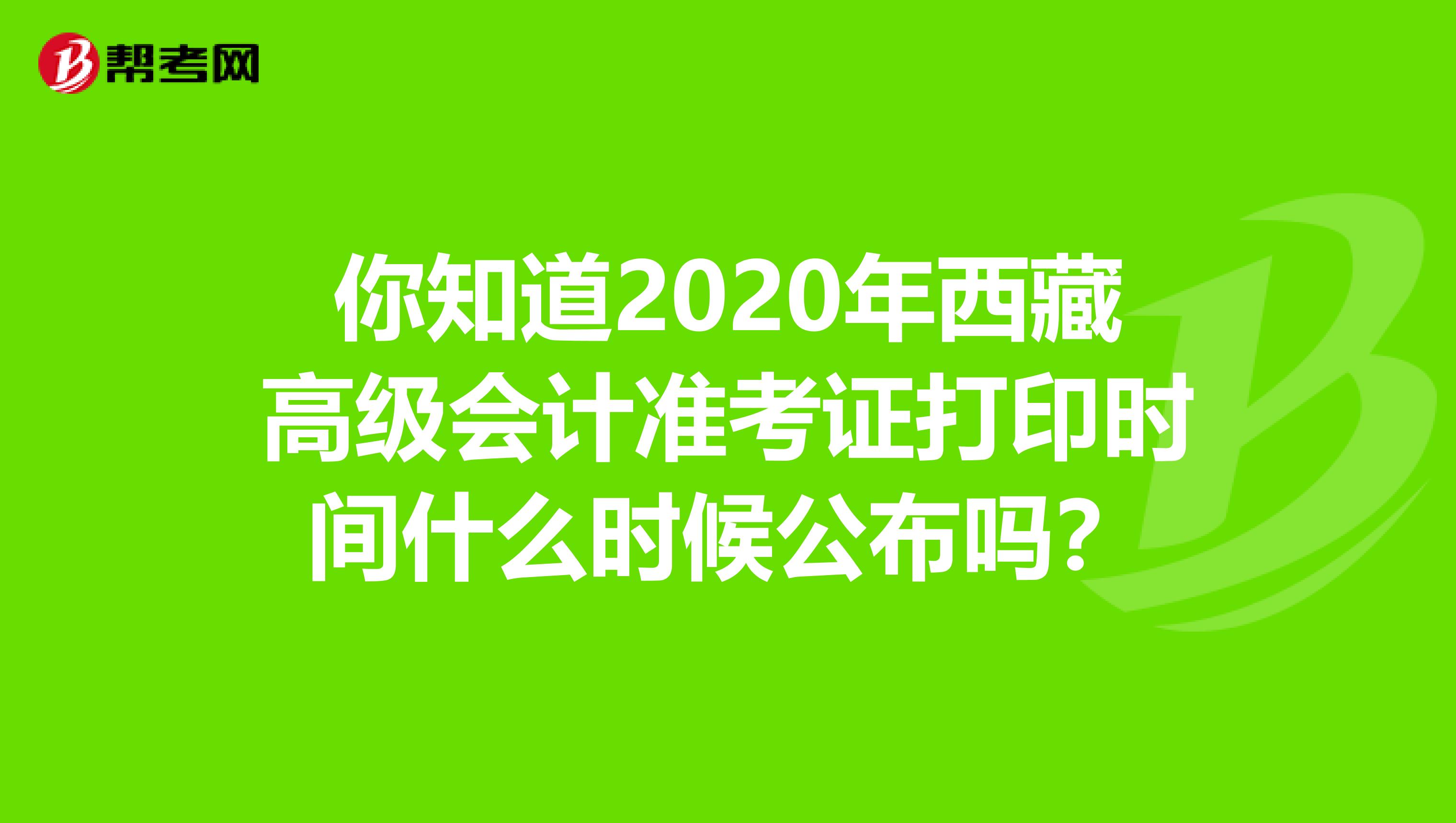 你知道2020年西藏高级会计准考证打印时间什么时候公布吗？