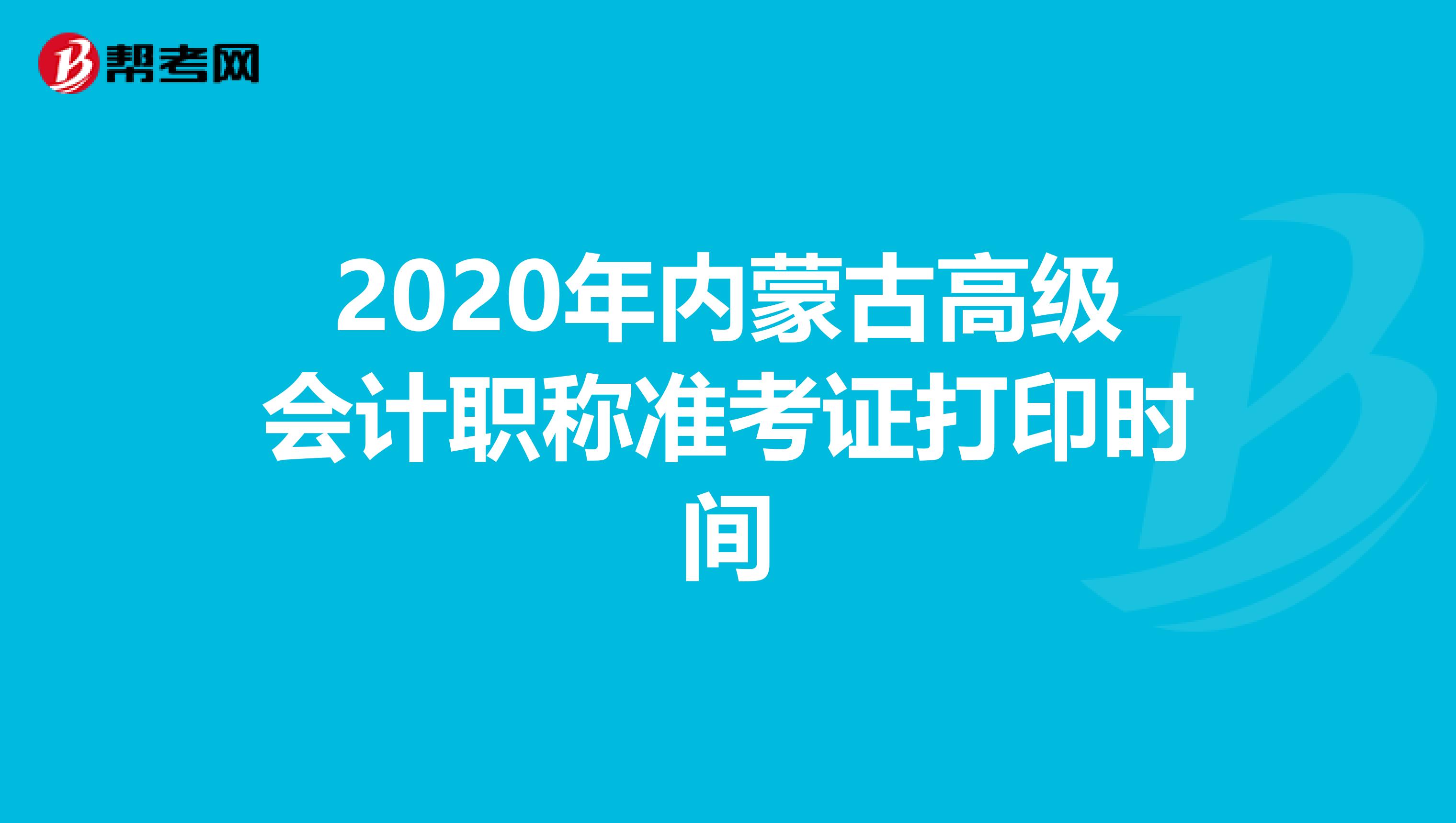 2020年内蒙古高级会计职称准考证打印时间