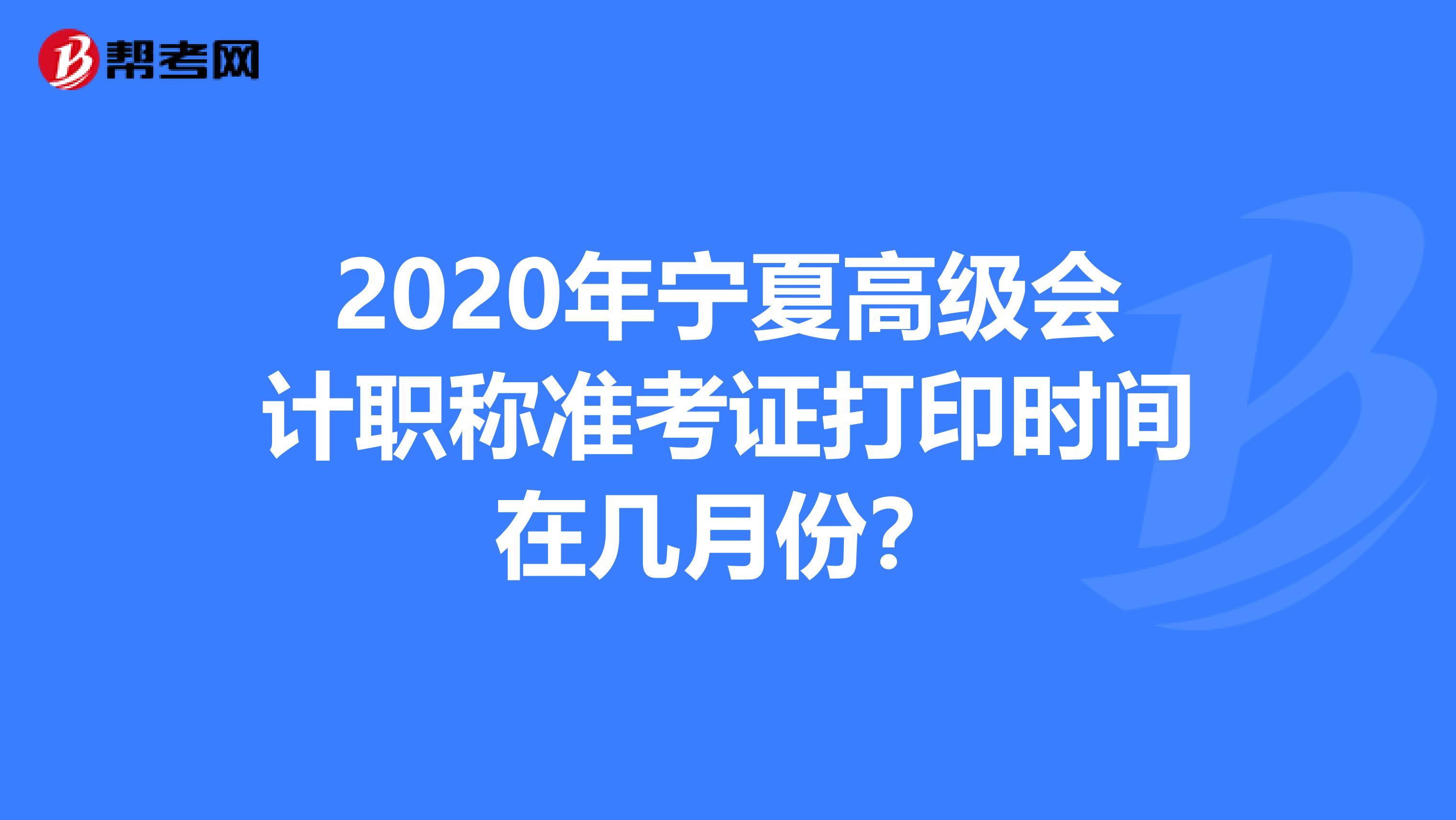 2020年宁夏高级会计职称准考证打印时间在几月份？