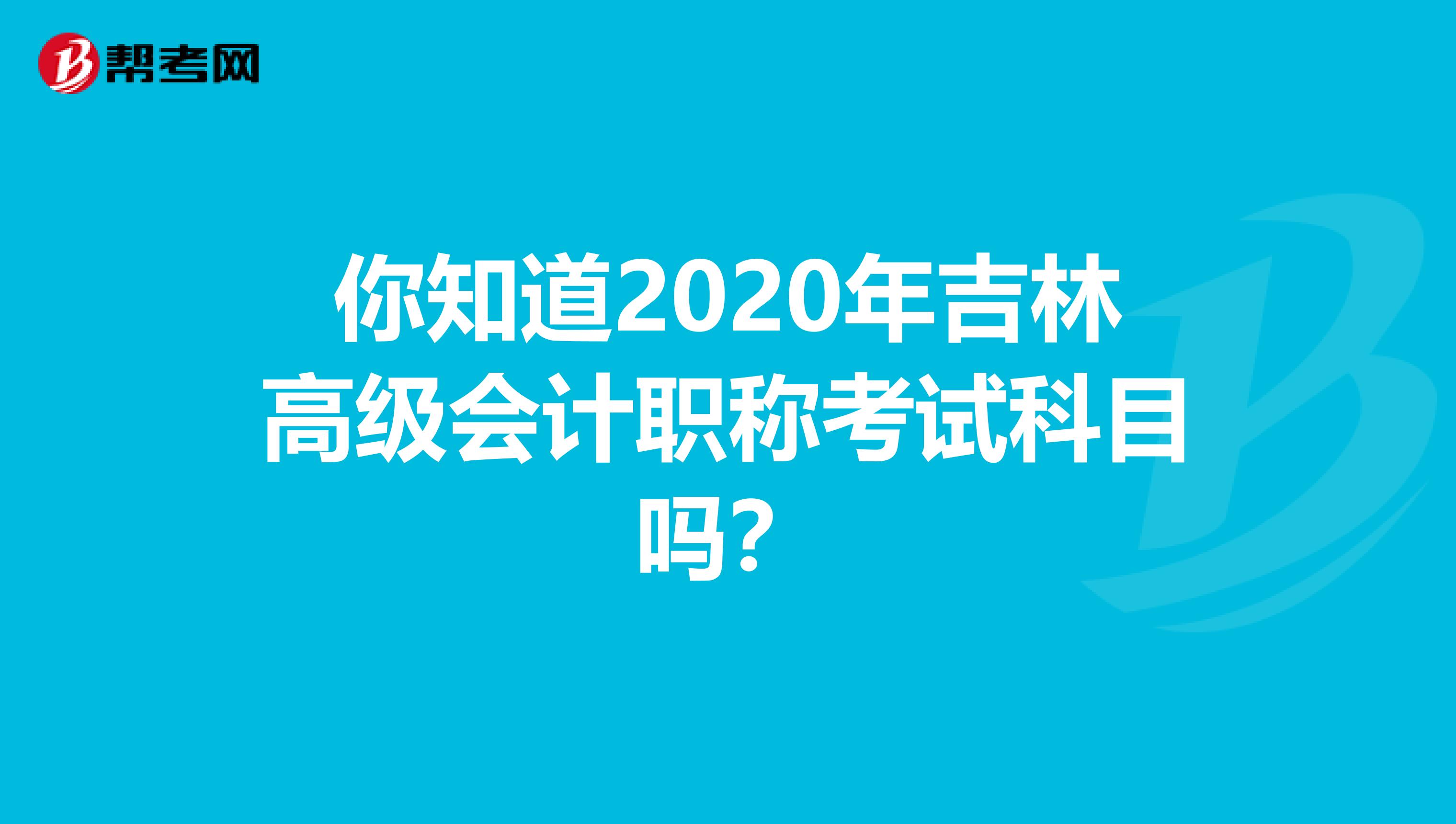你知道2020年吉林高级会计职称考试科目吗？