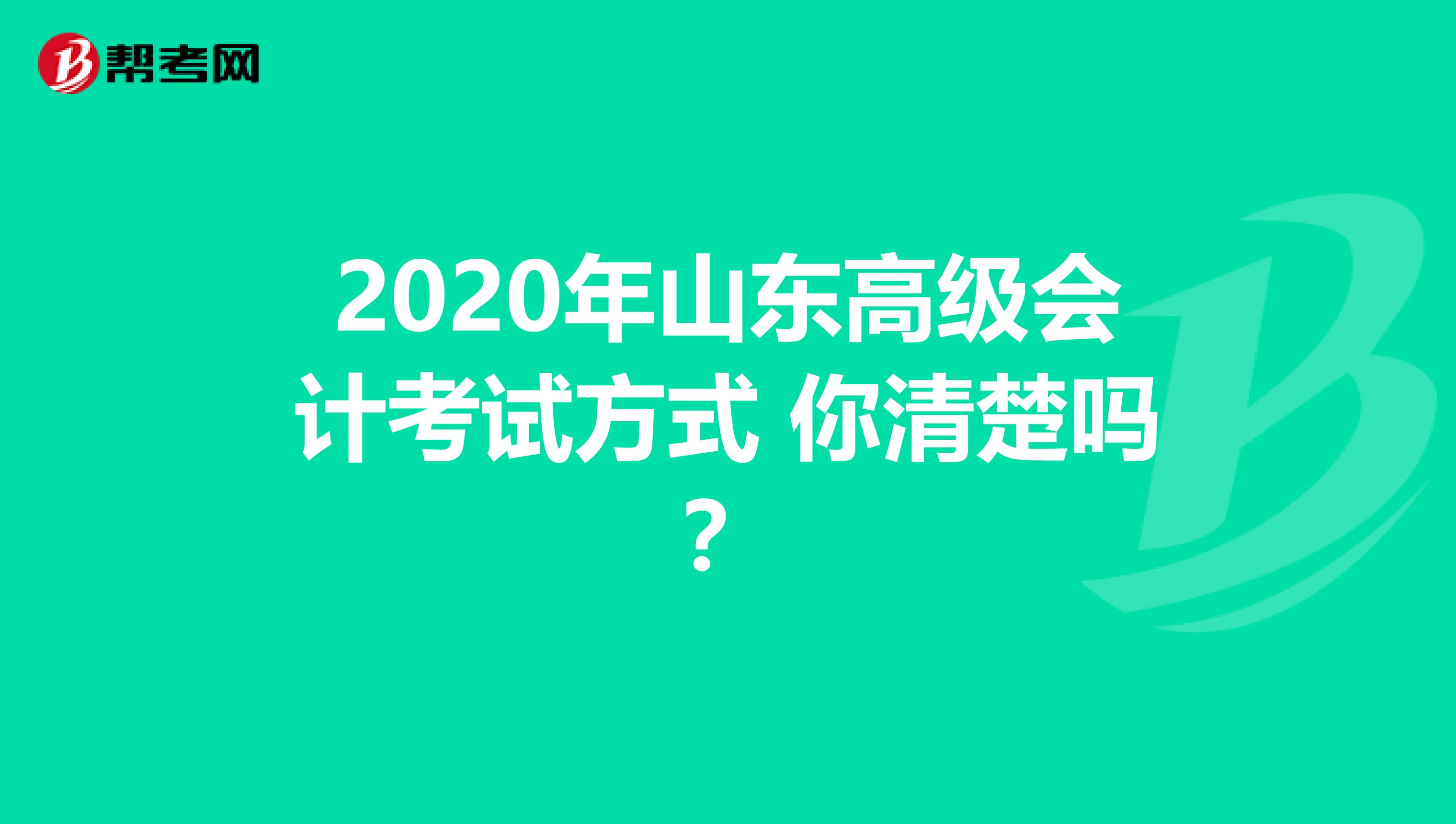 2020年山东高级会计考试方式 你清楚吗？