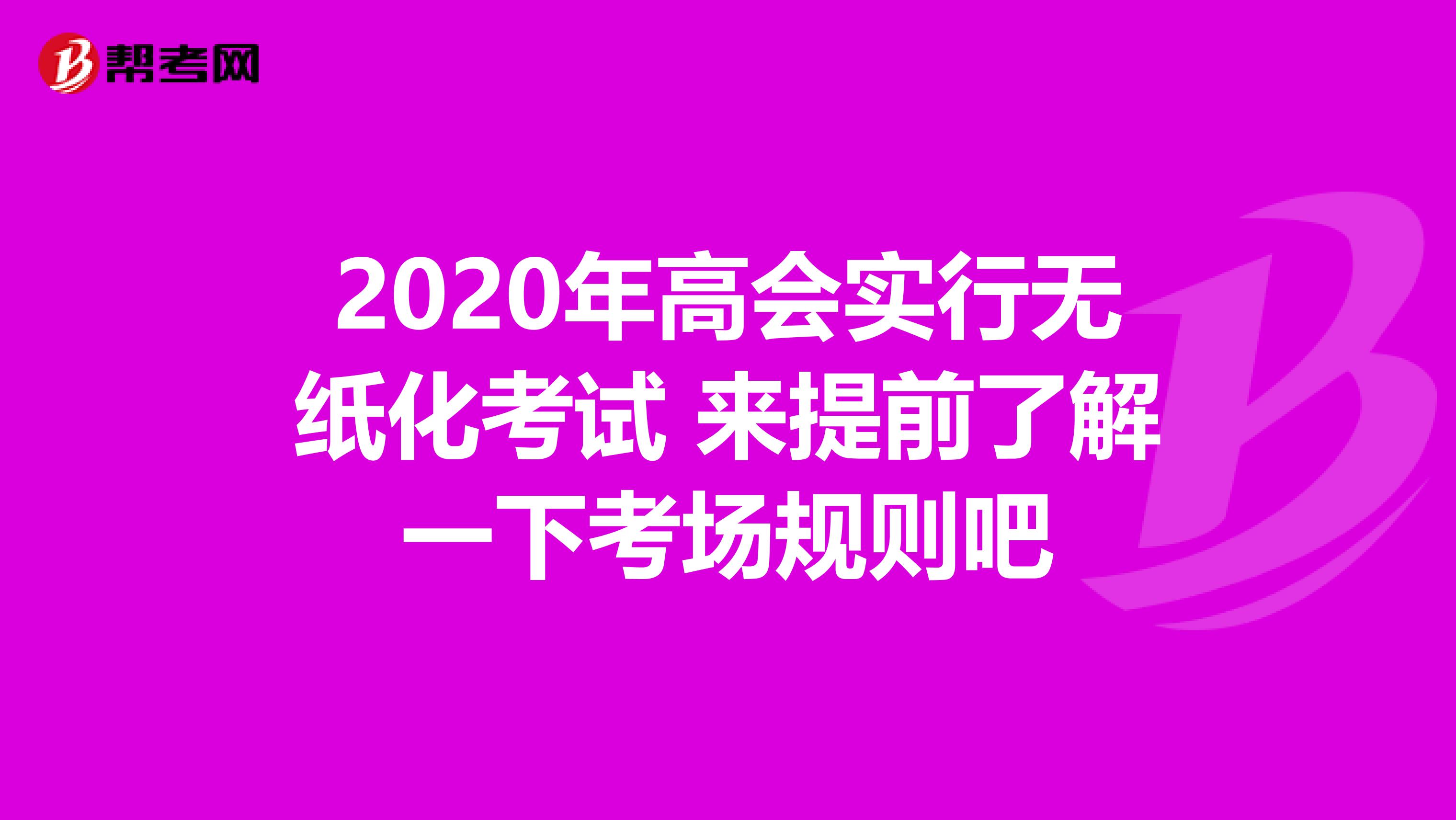 2020年高会实行无纸化考试 来提前了解一下考场规则吧