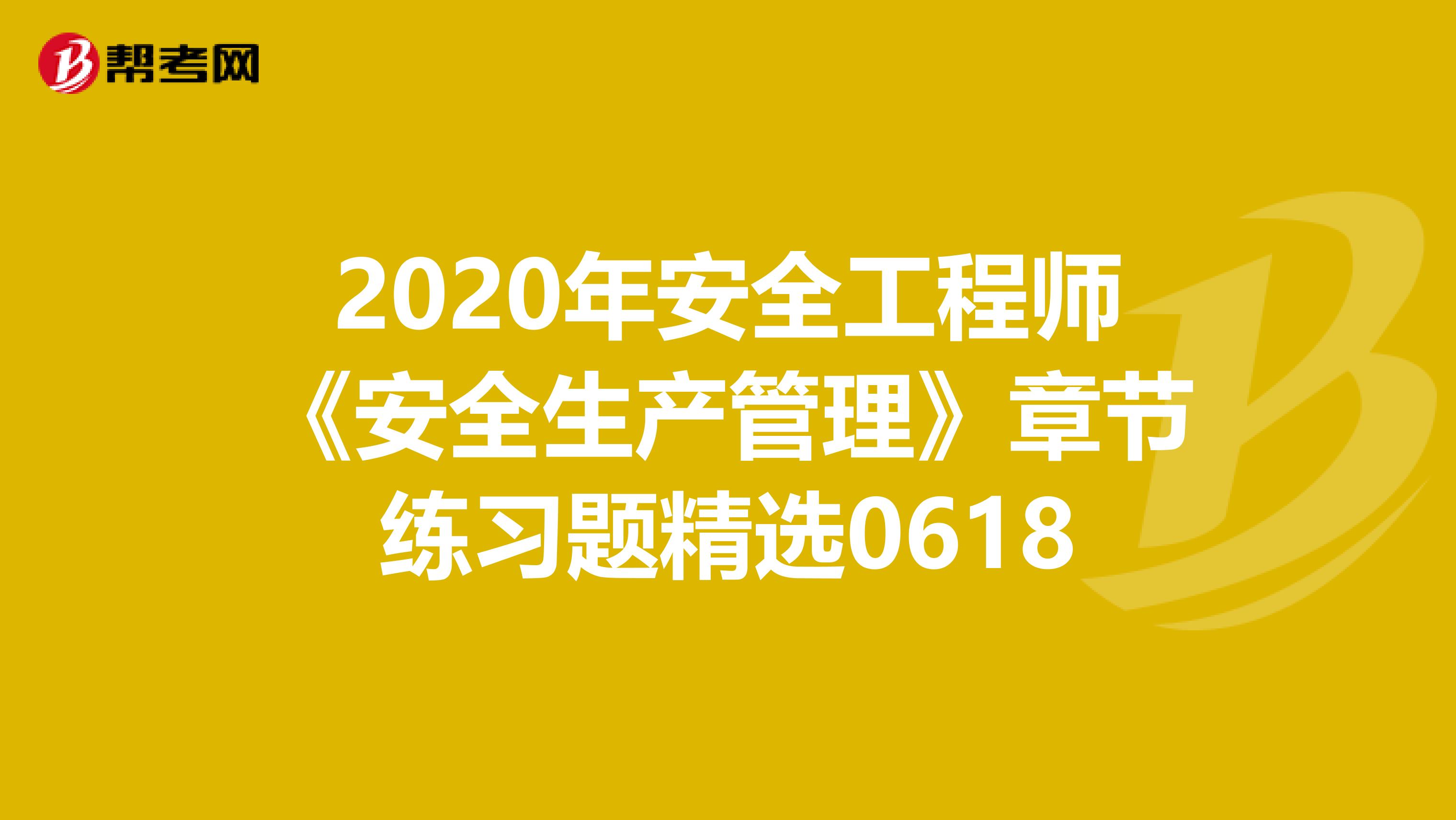 2020年安全工程师《安全生产管理》章节练习题精选0618