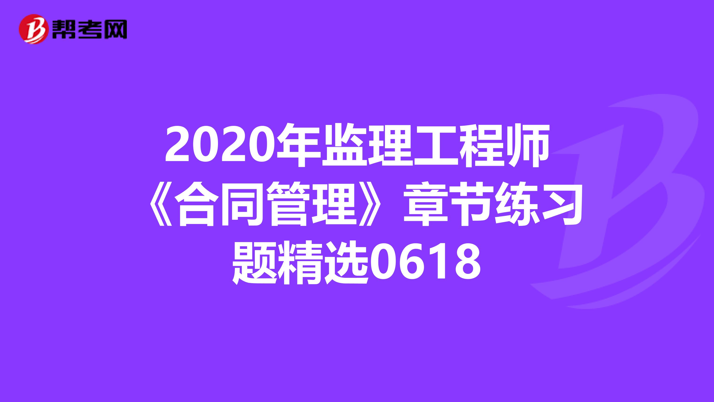 2020年监理工程师《合同管理》章节练习题精选0618