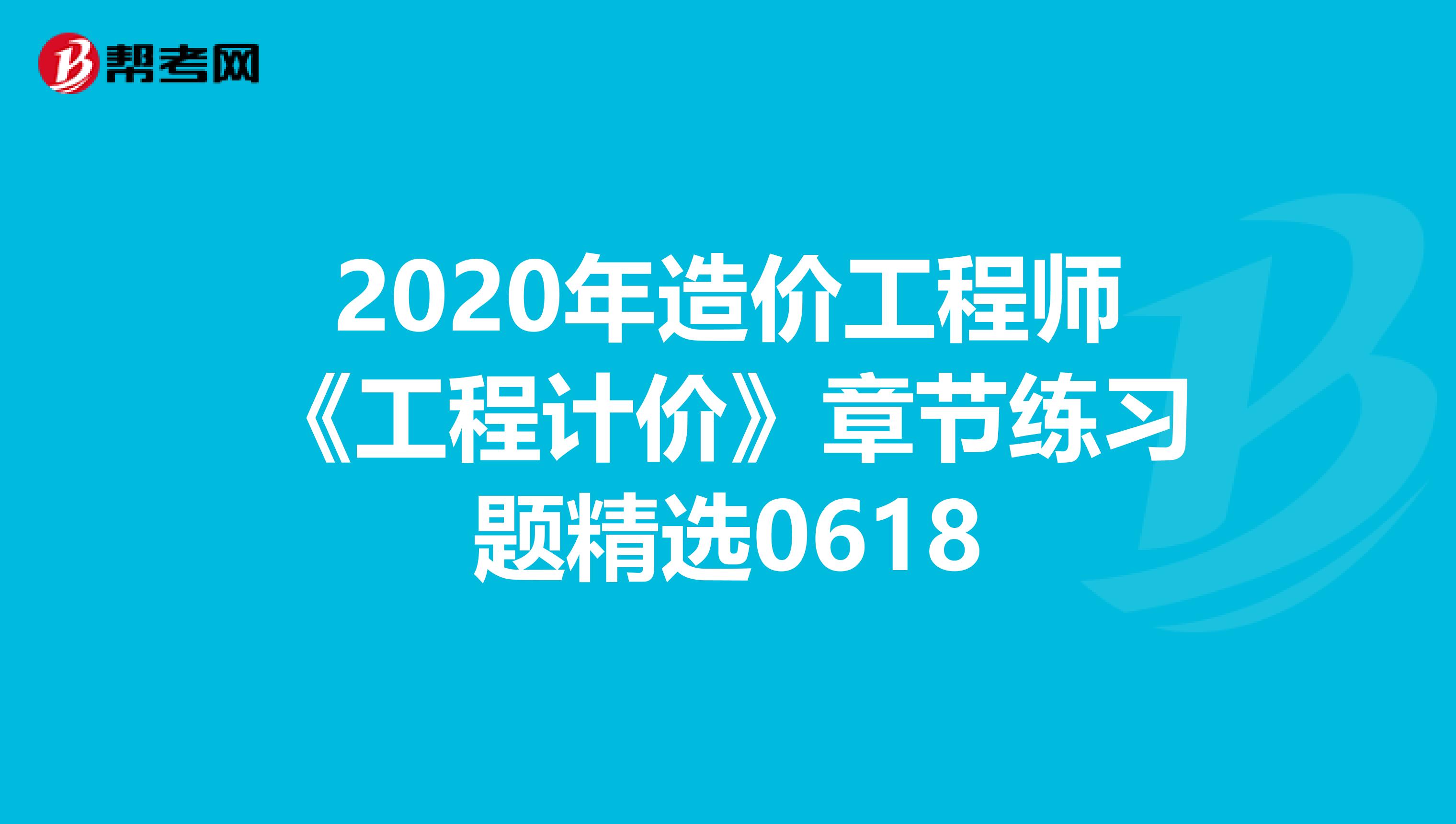 2020年造价工程师《工程计价》章节练习题精选0618