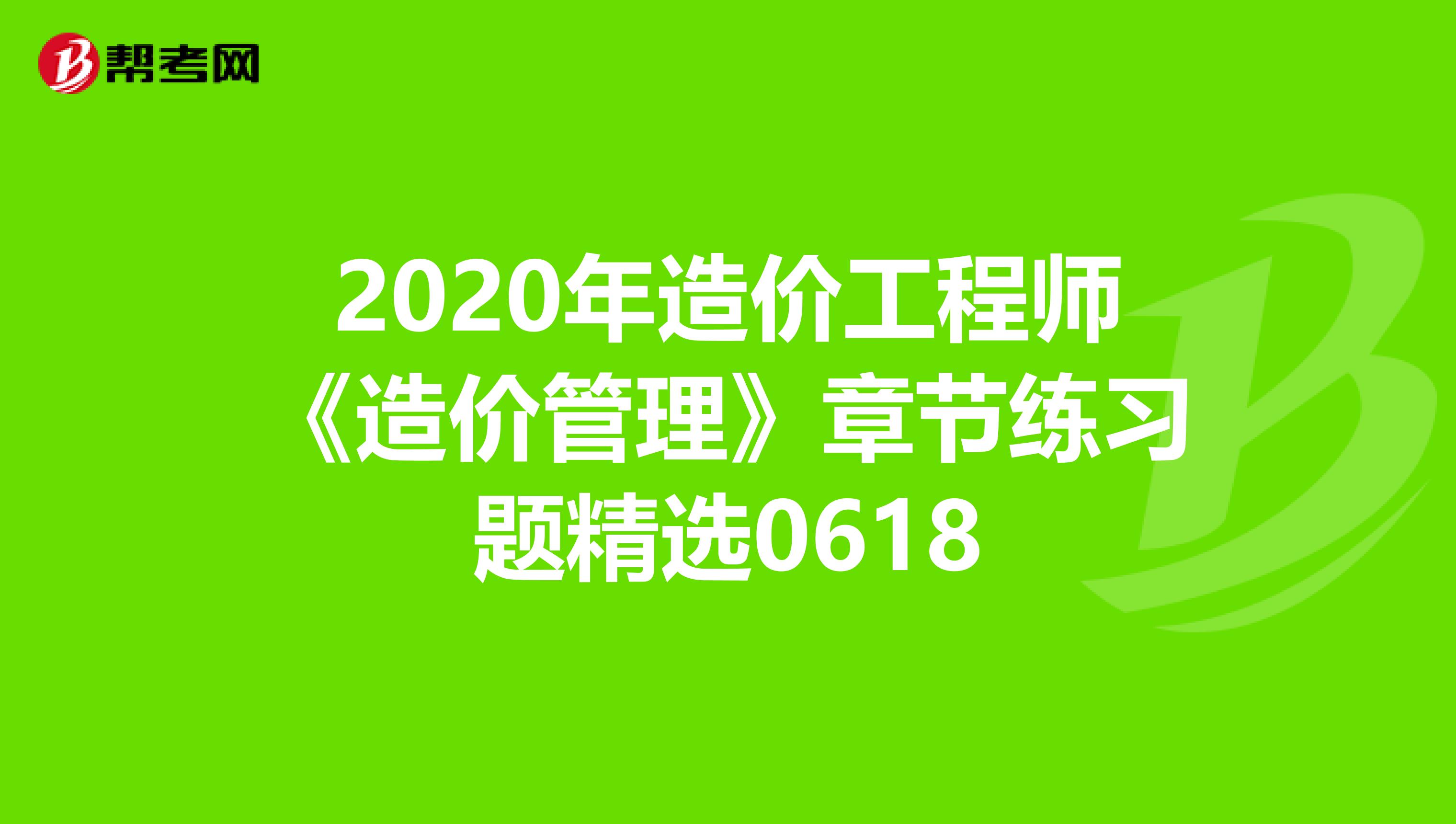 2020年造价工程师《造价管理》章节练习题精选0618