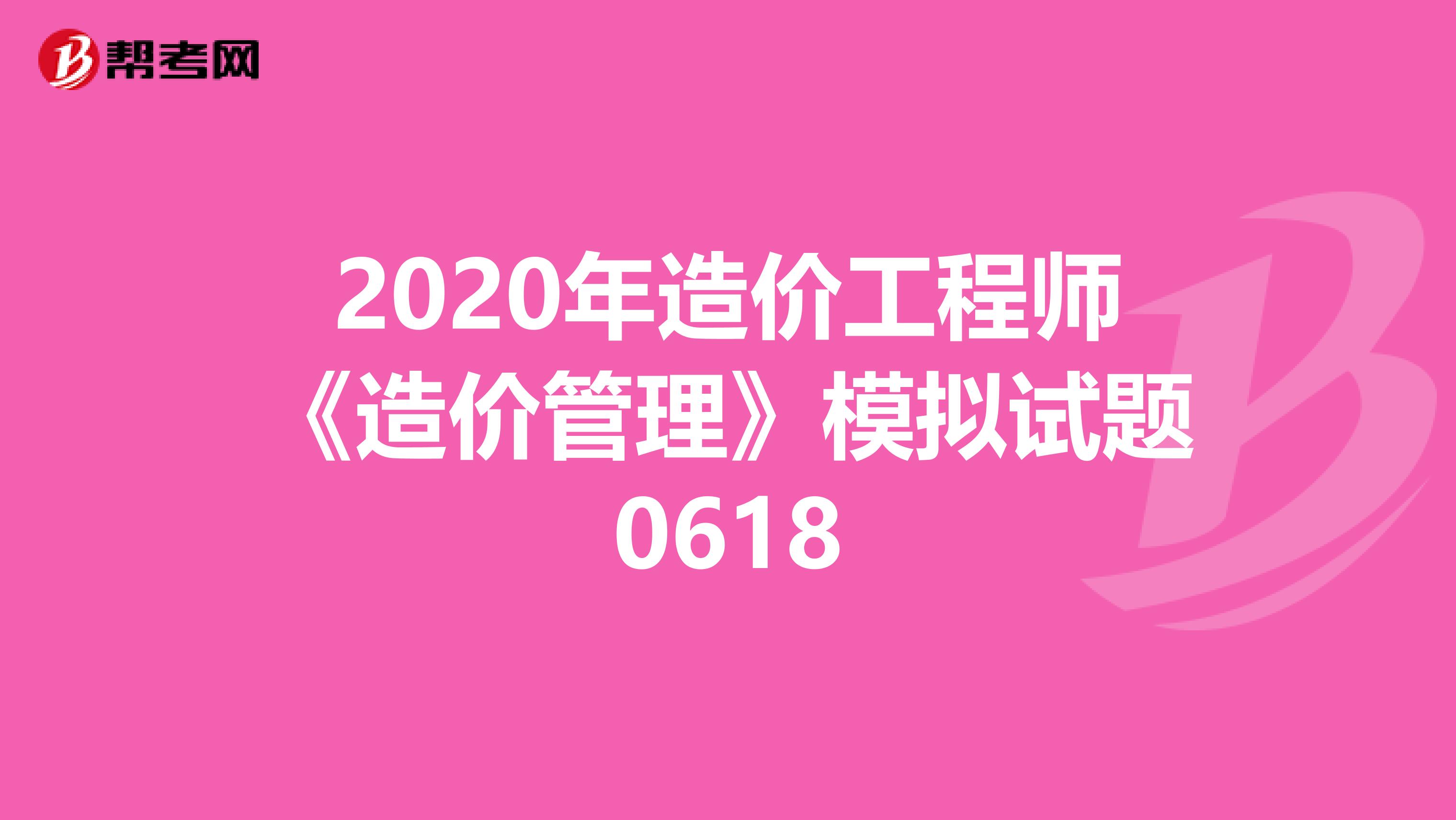 2020年造价工程师《造价管理》模拟试题0618