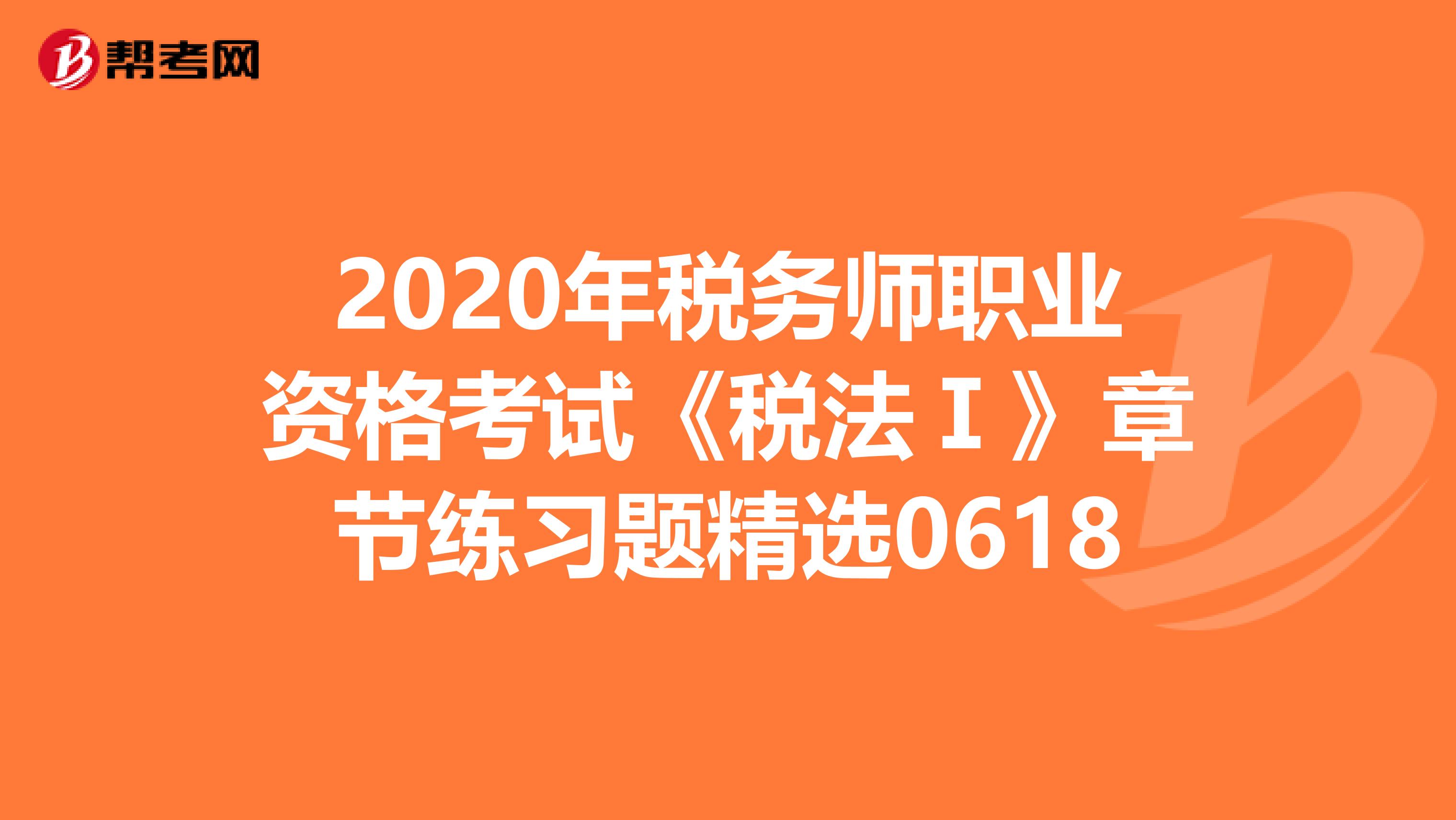 2020年税务师职业资格考试《税法Ⅰ》章节练习题精选0618