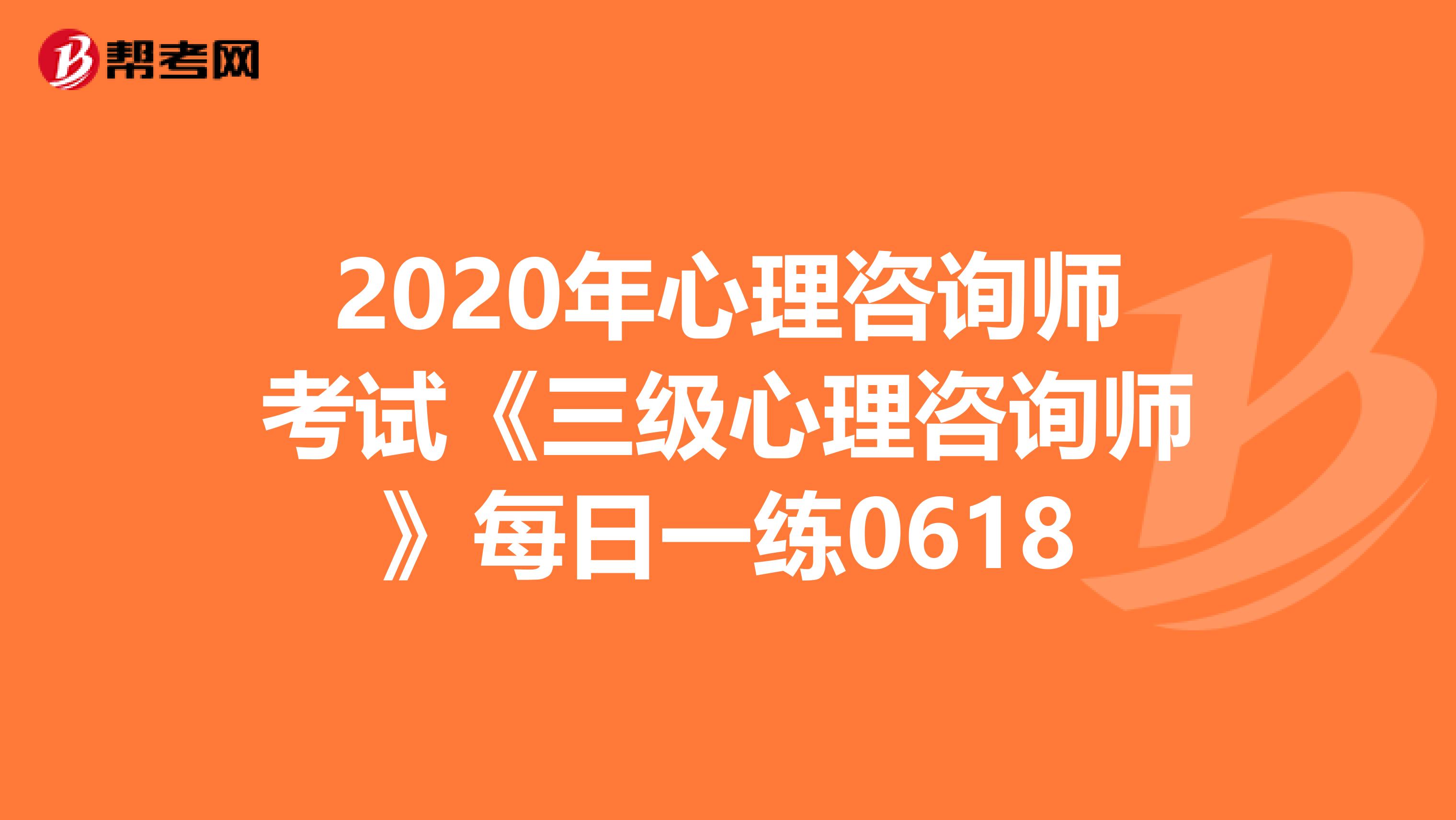 2020年心理咨询师考试《三级心理咨询师》每日一练0618