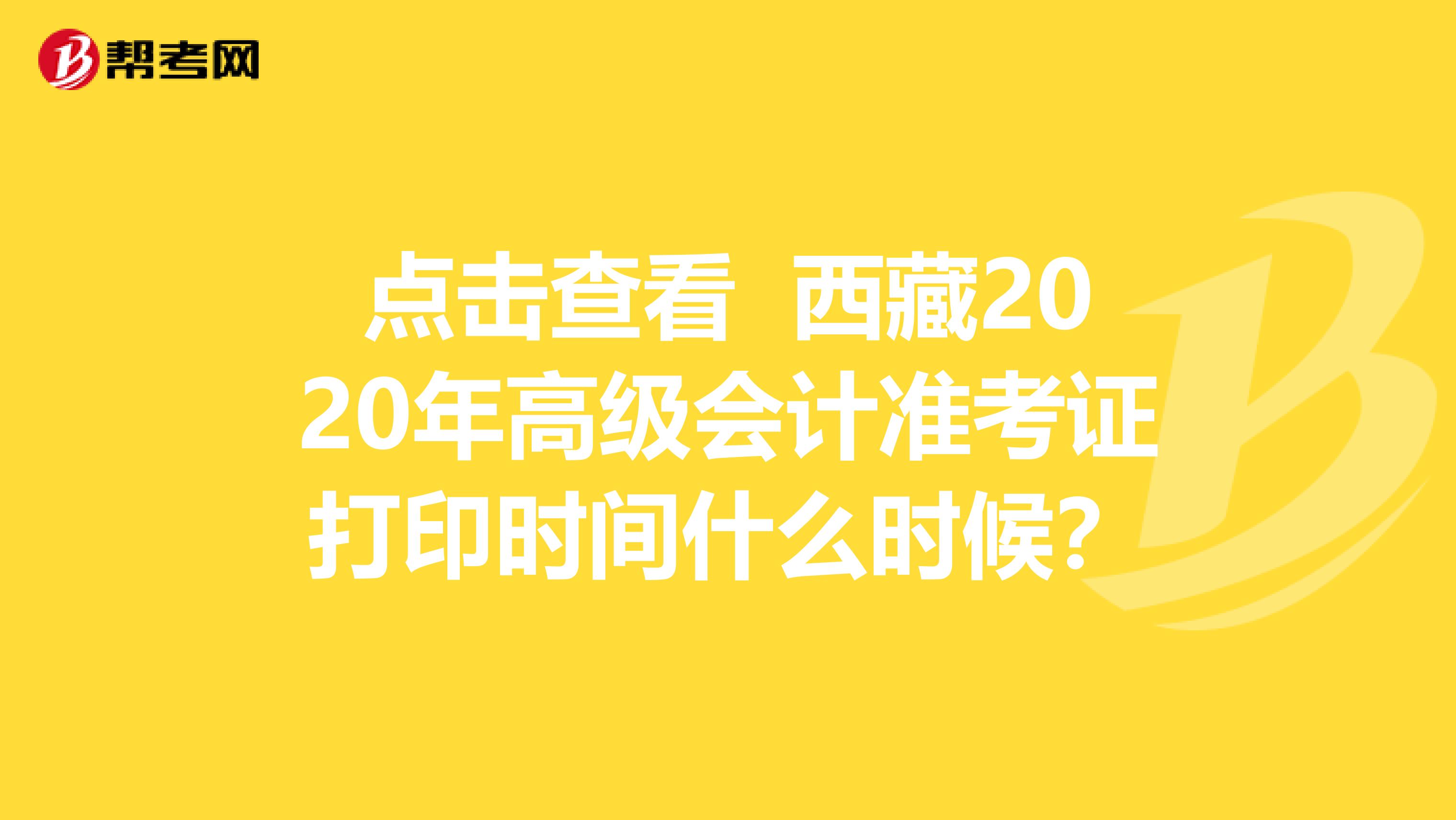 点击查看 西藏2020年高级会计准考证打印时间什么时候？
