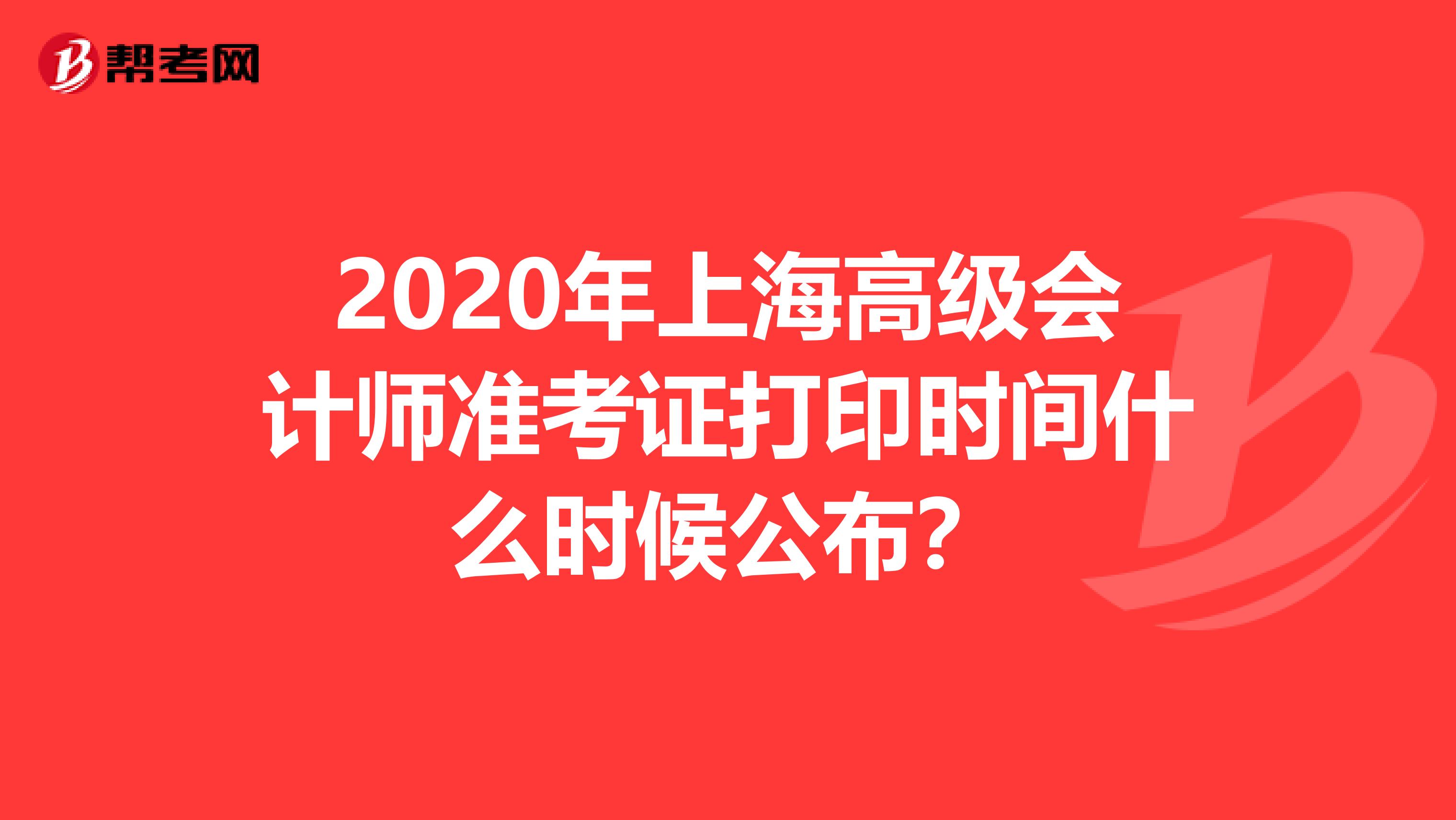 2020年上海高级会计师准考证打印时间什么时候公布？