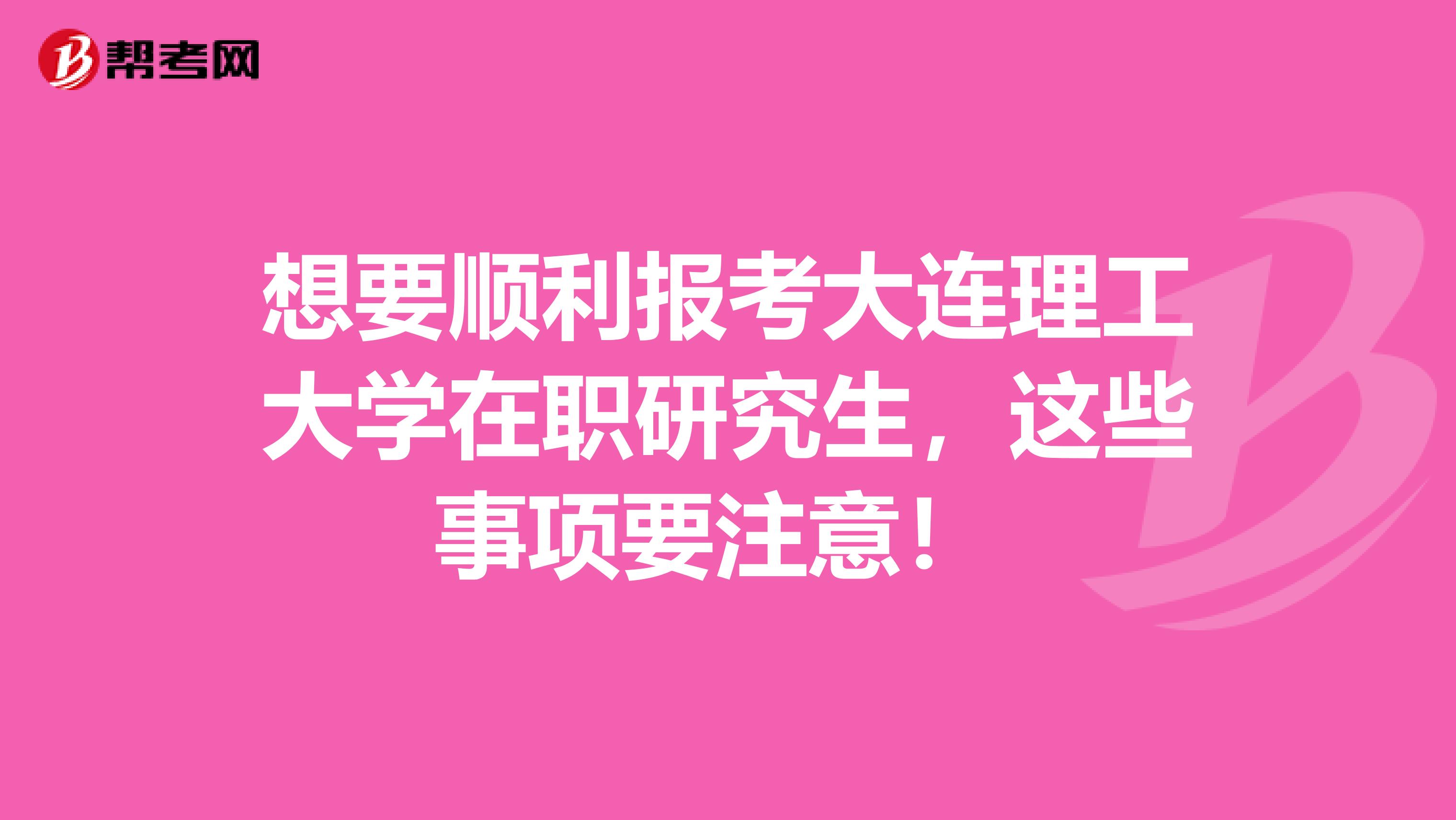 想要顺利报考大连理工大学在职研究生，这些事项要注意！ 