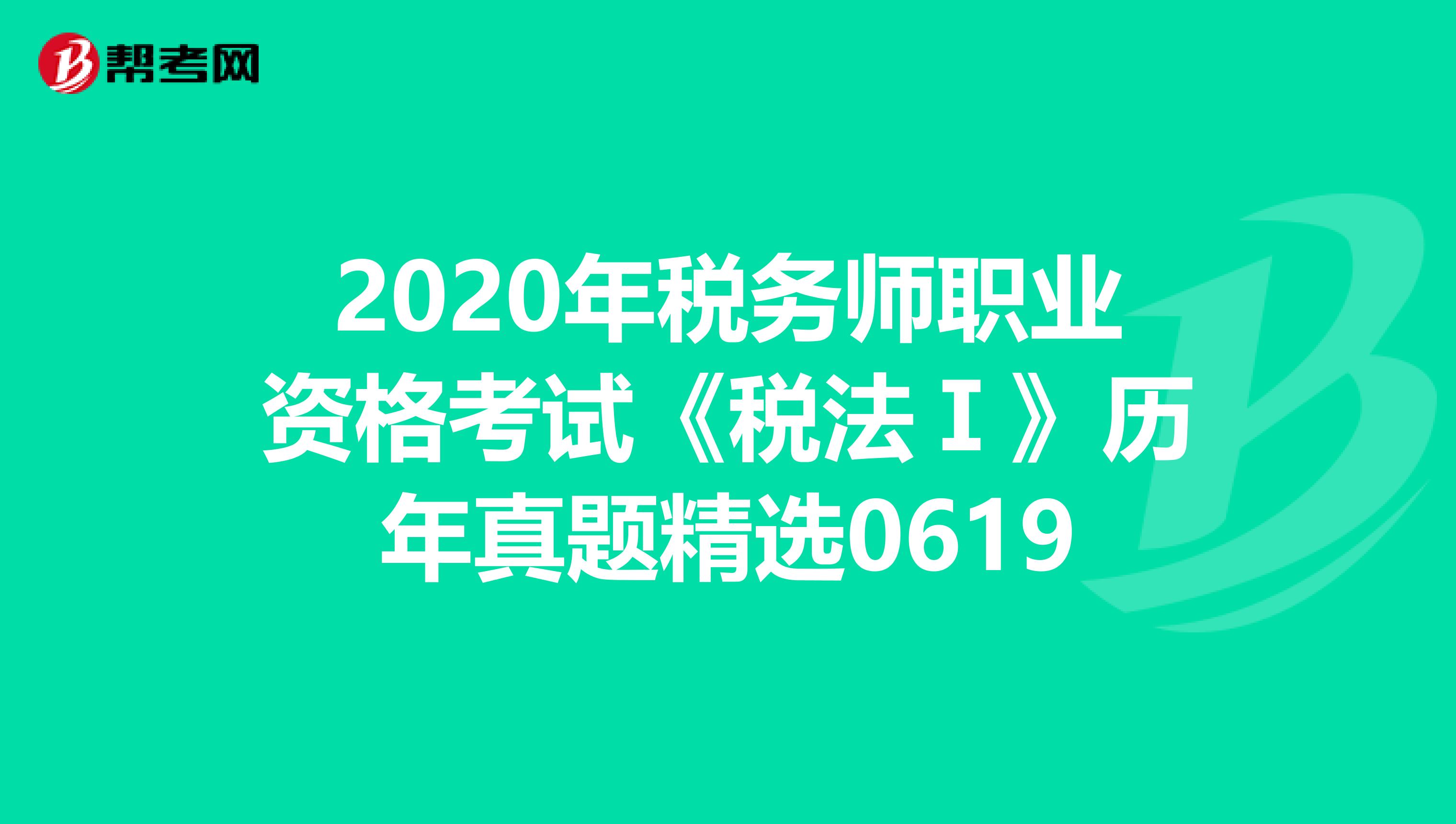 2020年税务师职业资格考试《税法Ⅰ》历年真题精选0619