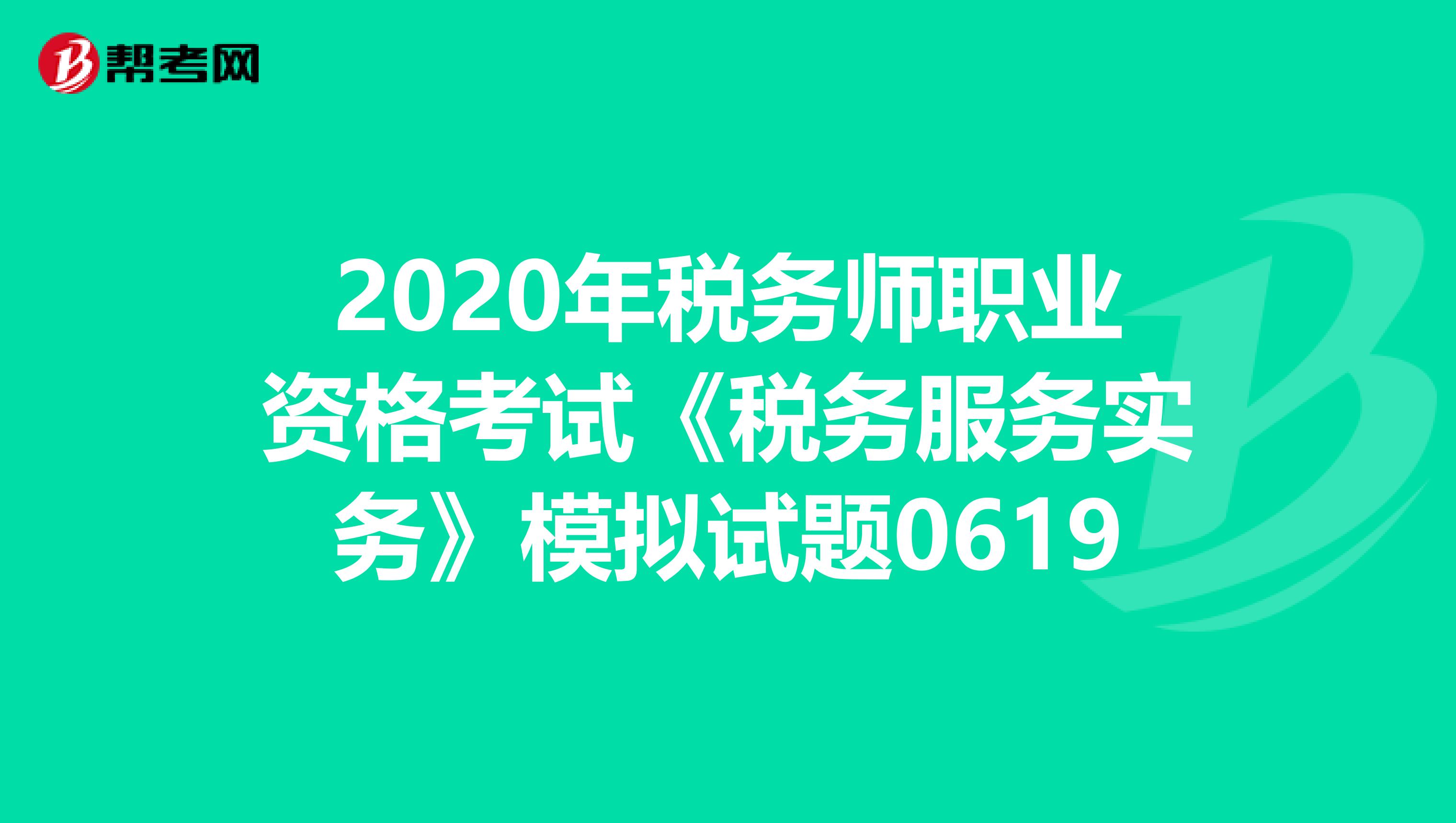 2020年稅務(wù)師職業(yè)資格考試《稅務(wù)服務(wù)實(shí)務(wù)》模擬試題0619