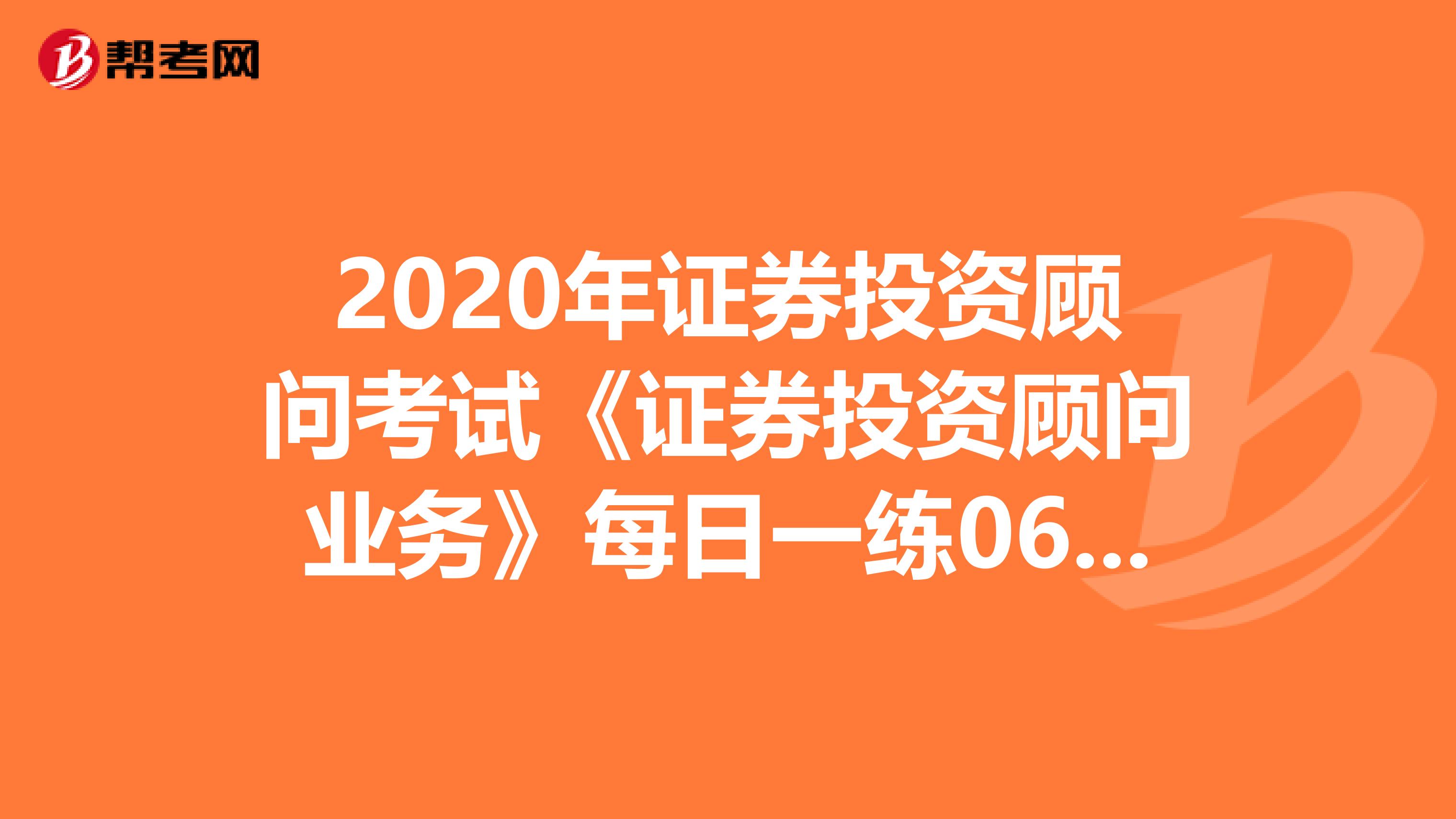 2020年证券投资顾问考试《证券投资顾问业务》每日一练0619