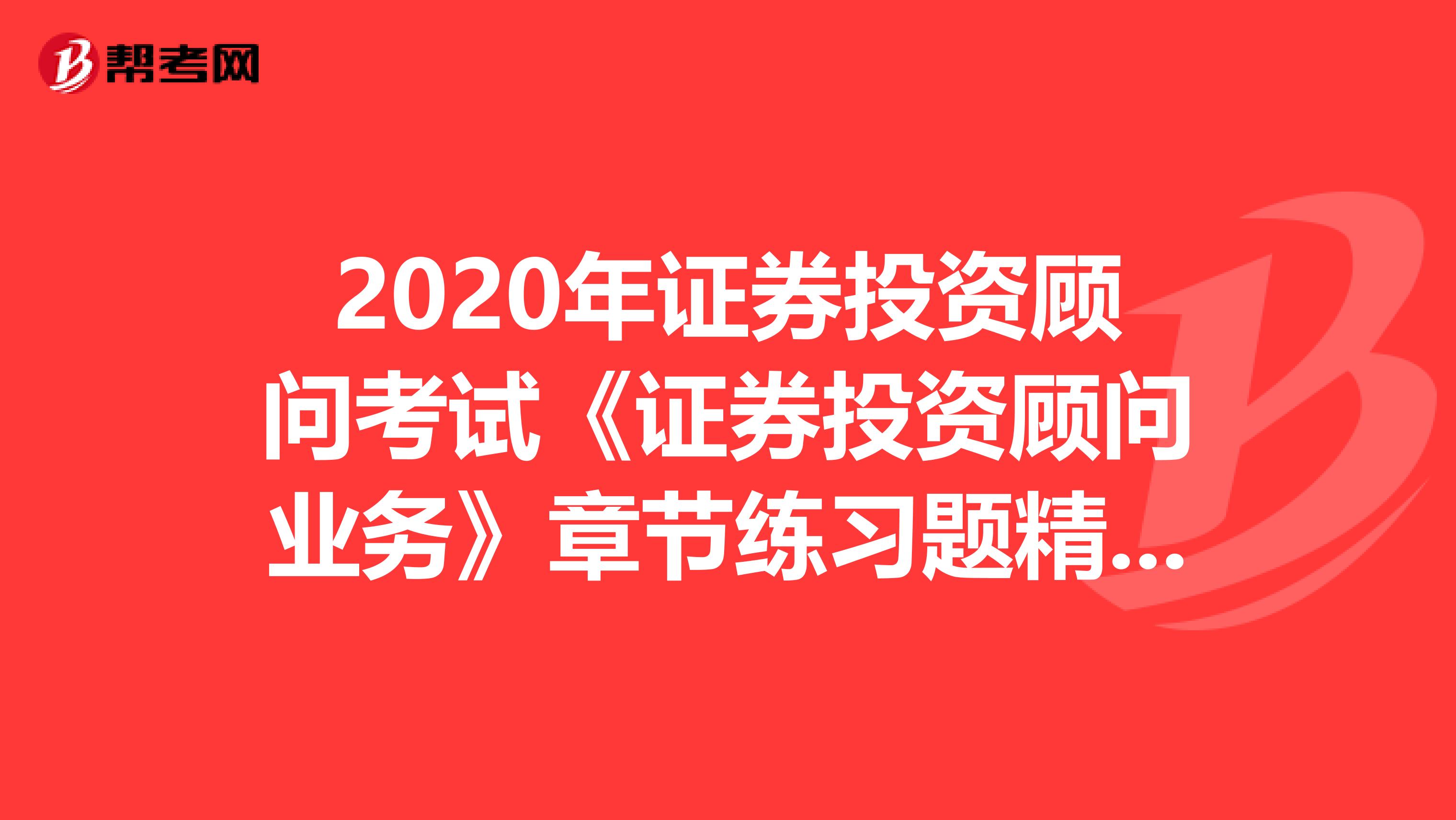 2020年证券投资顾问考试《证券投资顾问业务》章节练习题精选0619