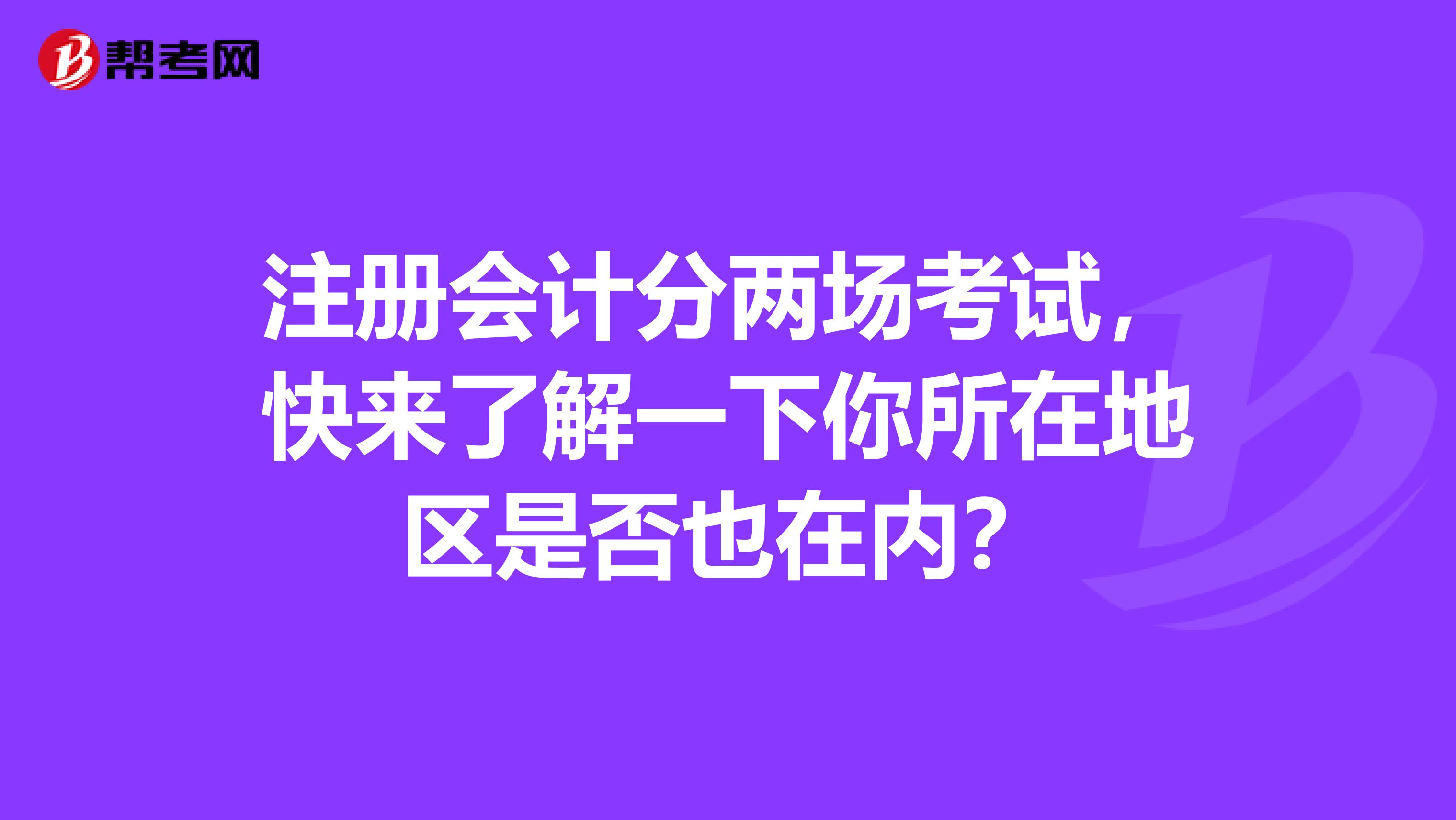 注册会计分两场考试，快来了解一下你所在地区是否也在内？