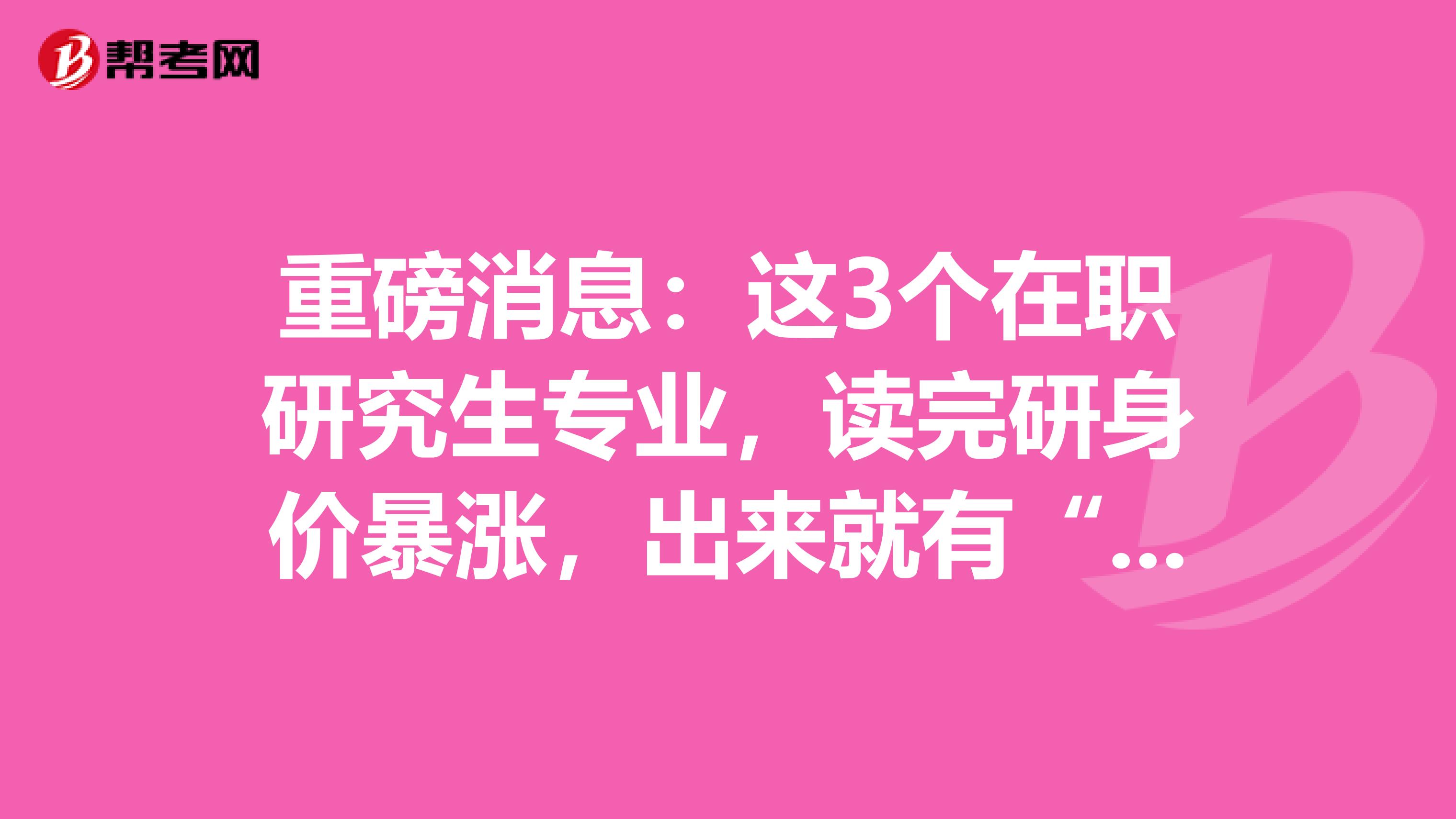 重磅消息：这3个在职研究生专业，读完研身价暴涨，出来就有“金饭碗” 