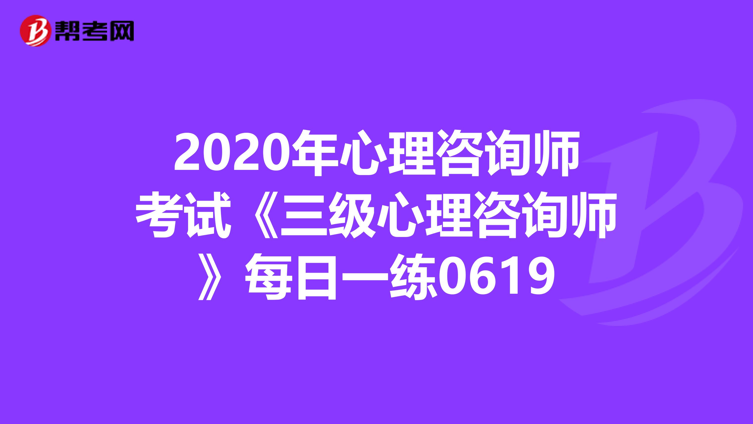 2020年心理咨询师考试《三级心理咨询师》每日一练0619