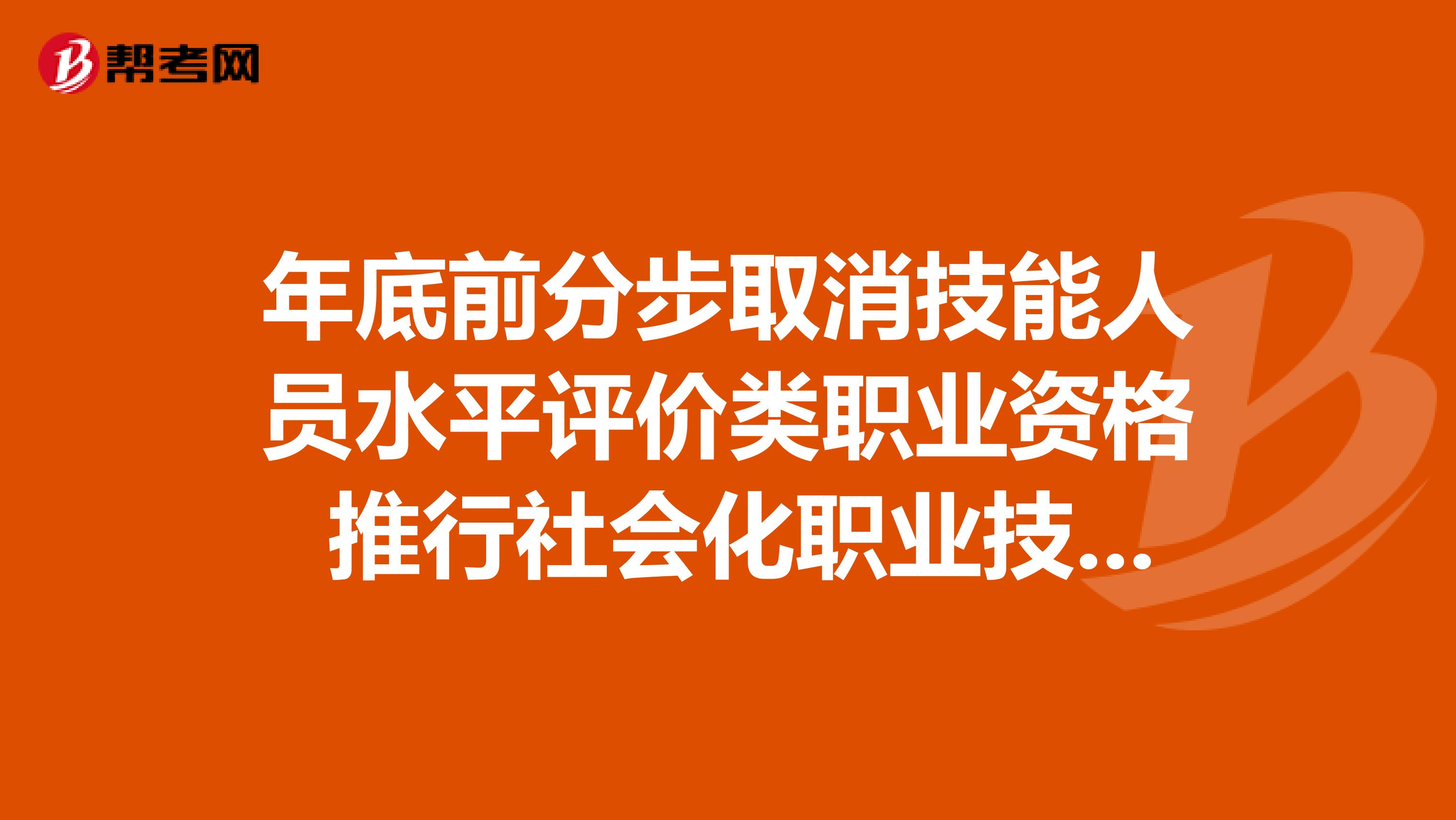 年底前分步取消技能人员水平评价类职业资格 推行社会化职业技能等级认定
