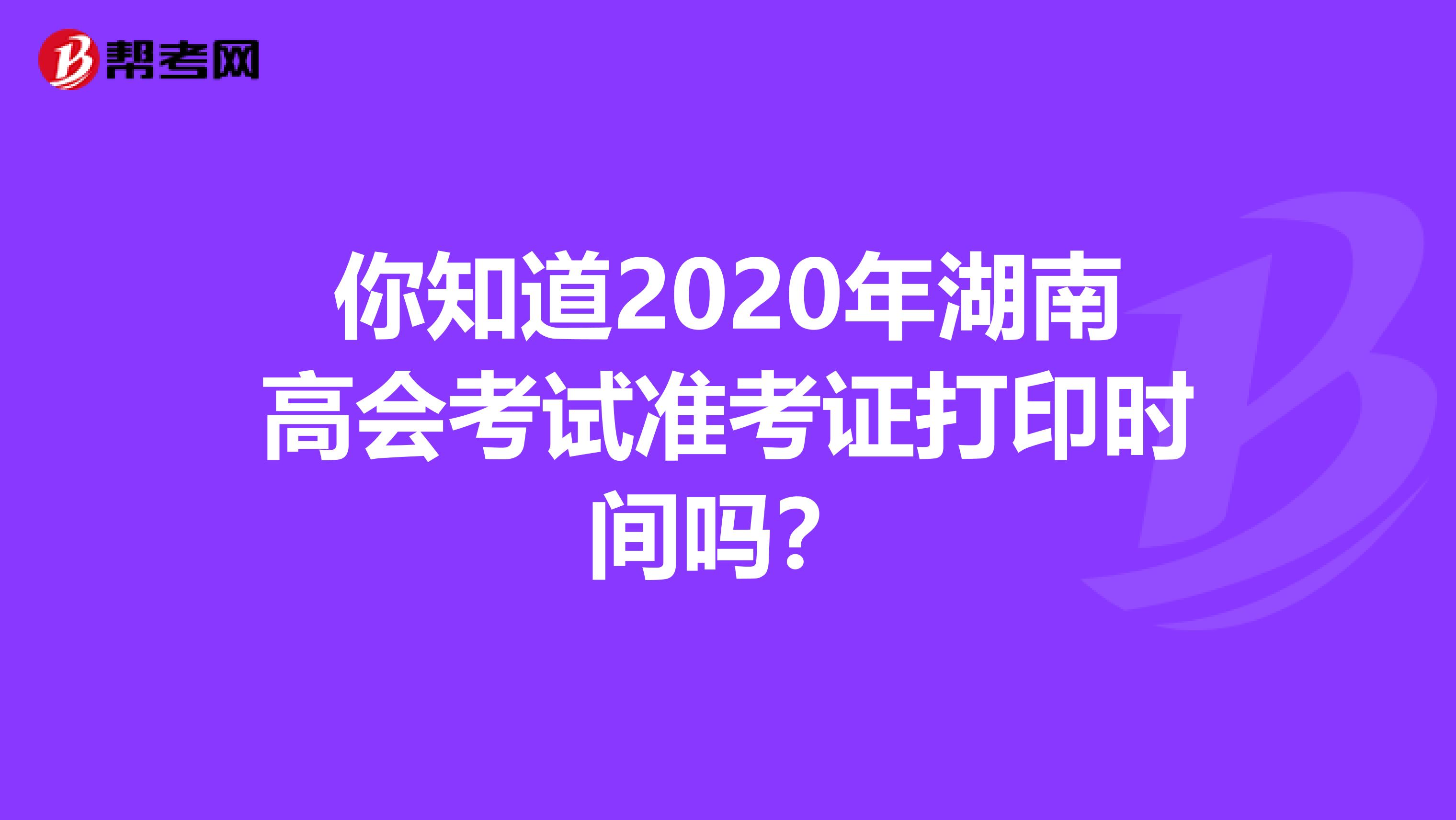 你知道2020年湖南高会考试准考证打印时间吗？