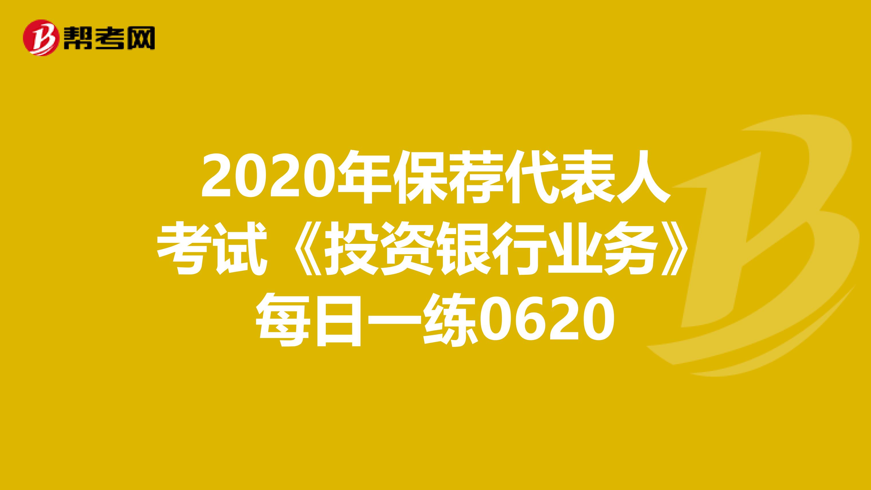 2020年保荐代表人考试《投资银行业务》每日一练0620