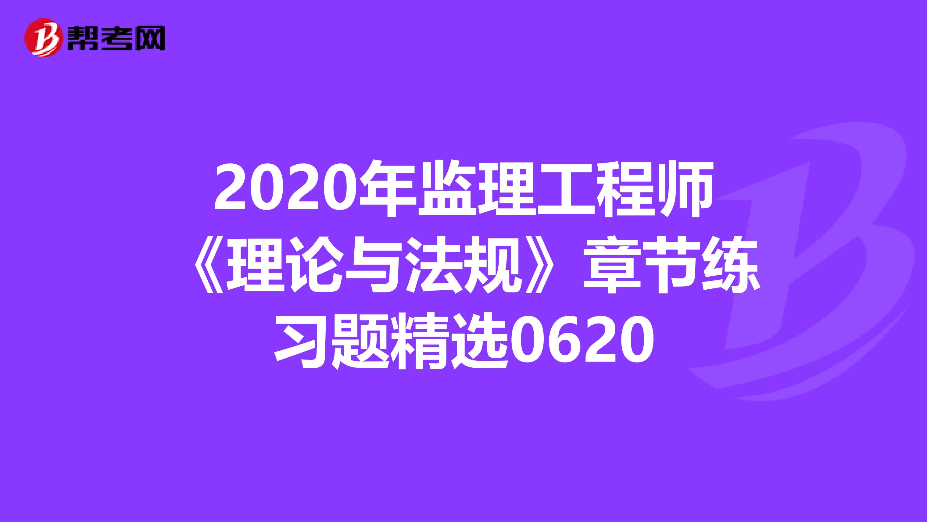 2020年监理工程师《理论与法规》章节练习题精选0620