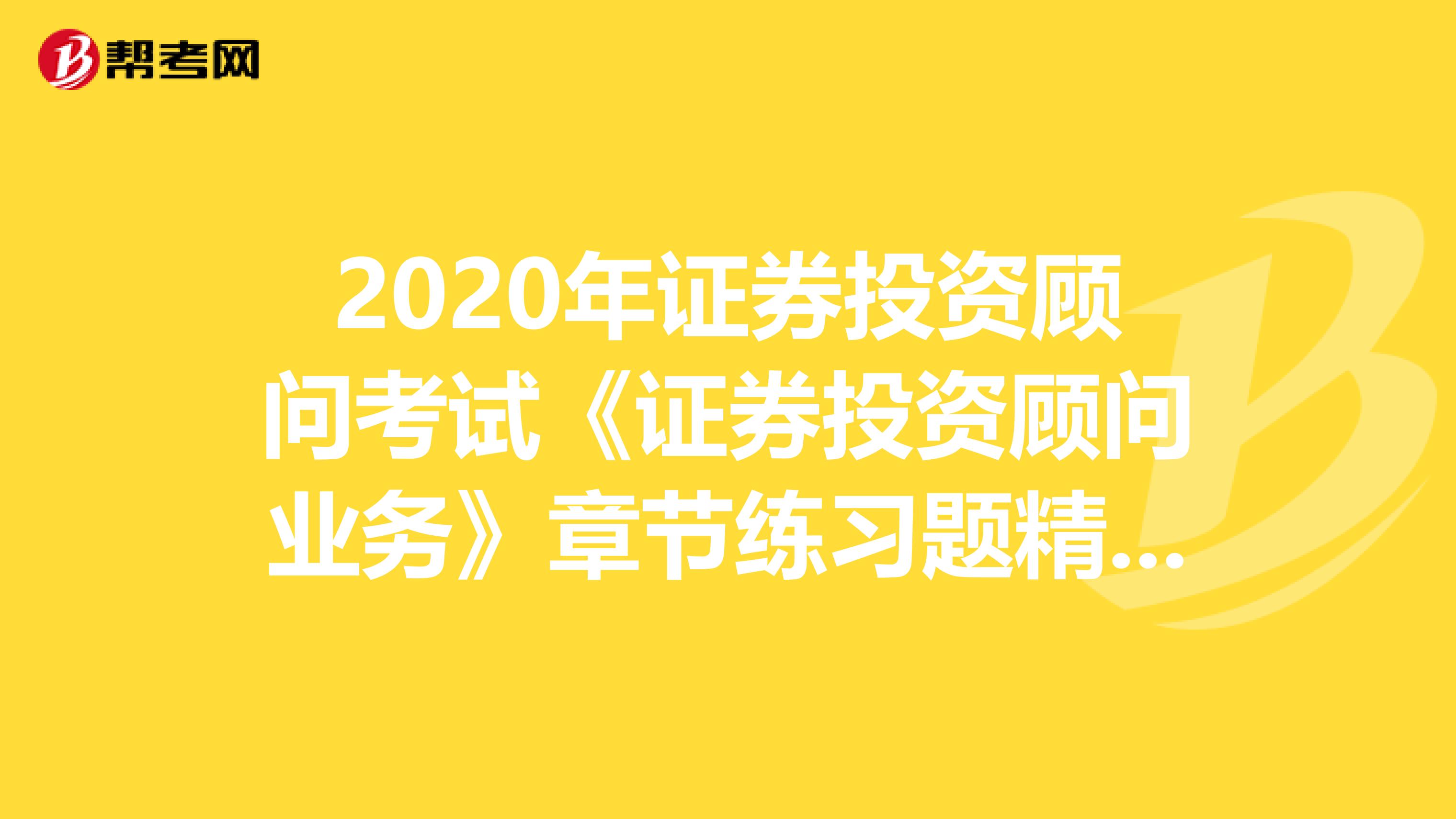 2020年证券投资顾问考试《证券投资顾问业务》章节练习题精选0620