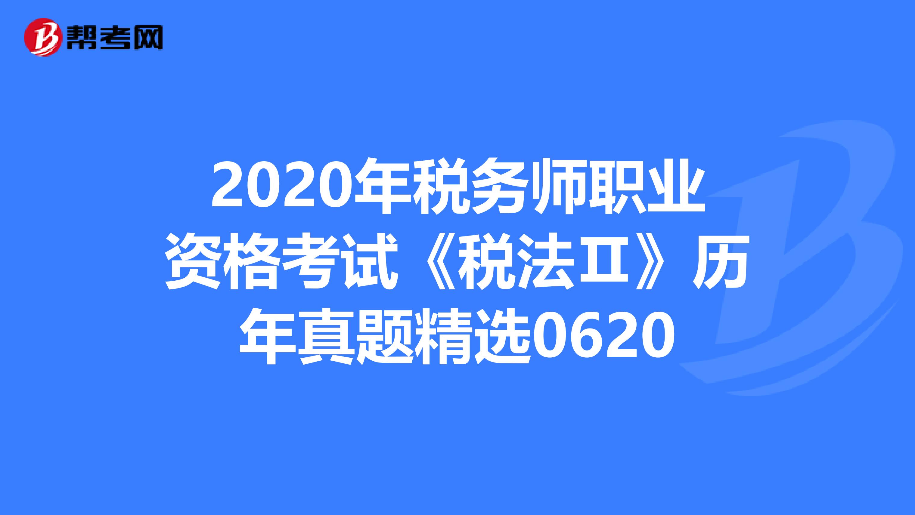 2020年税务师职业资格考试《税法Ⅱ》历年真题精选0620