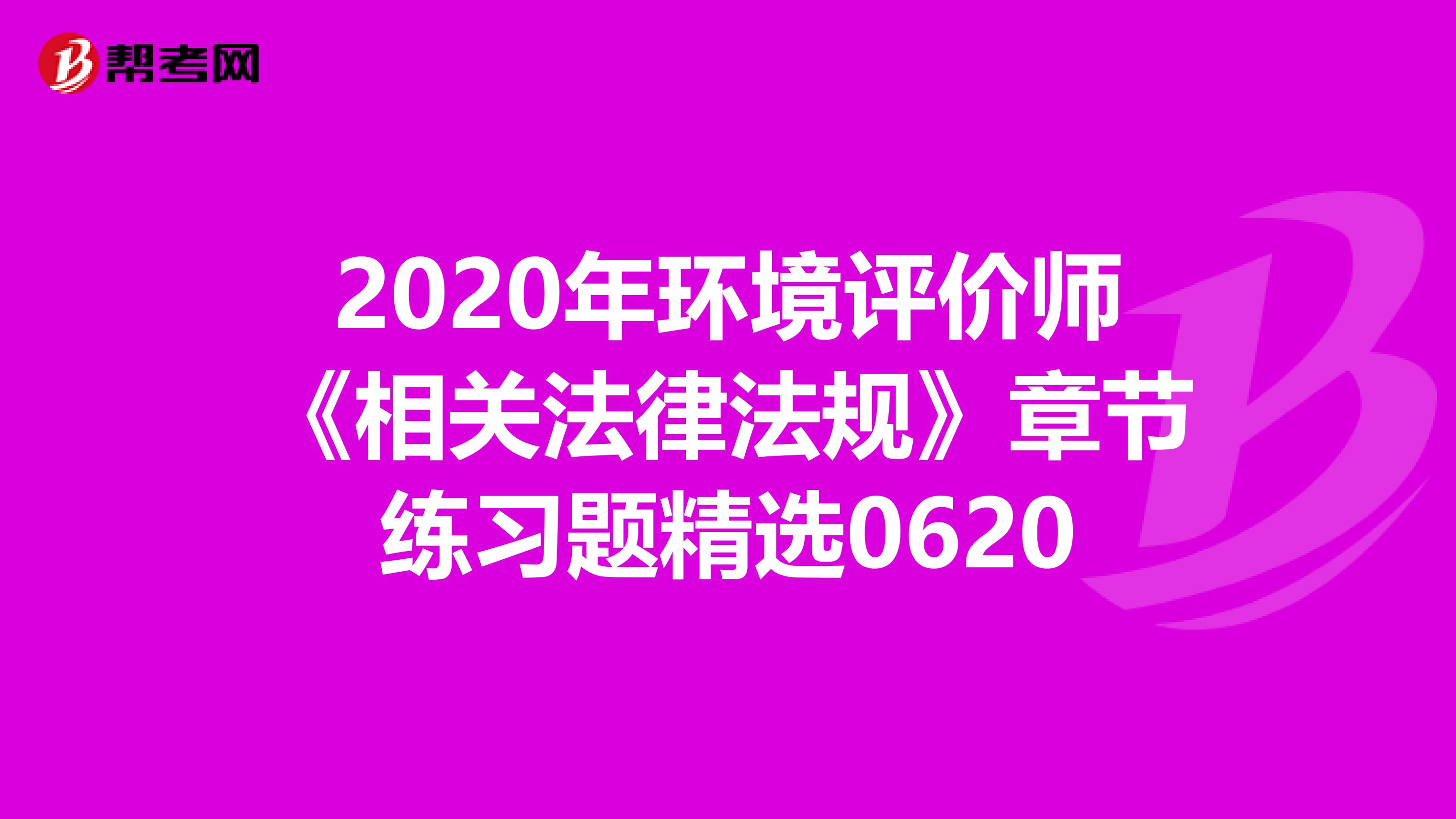 2020年环境评价师《相关法律法规》章节练习题精选0620