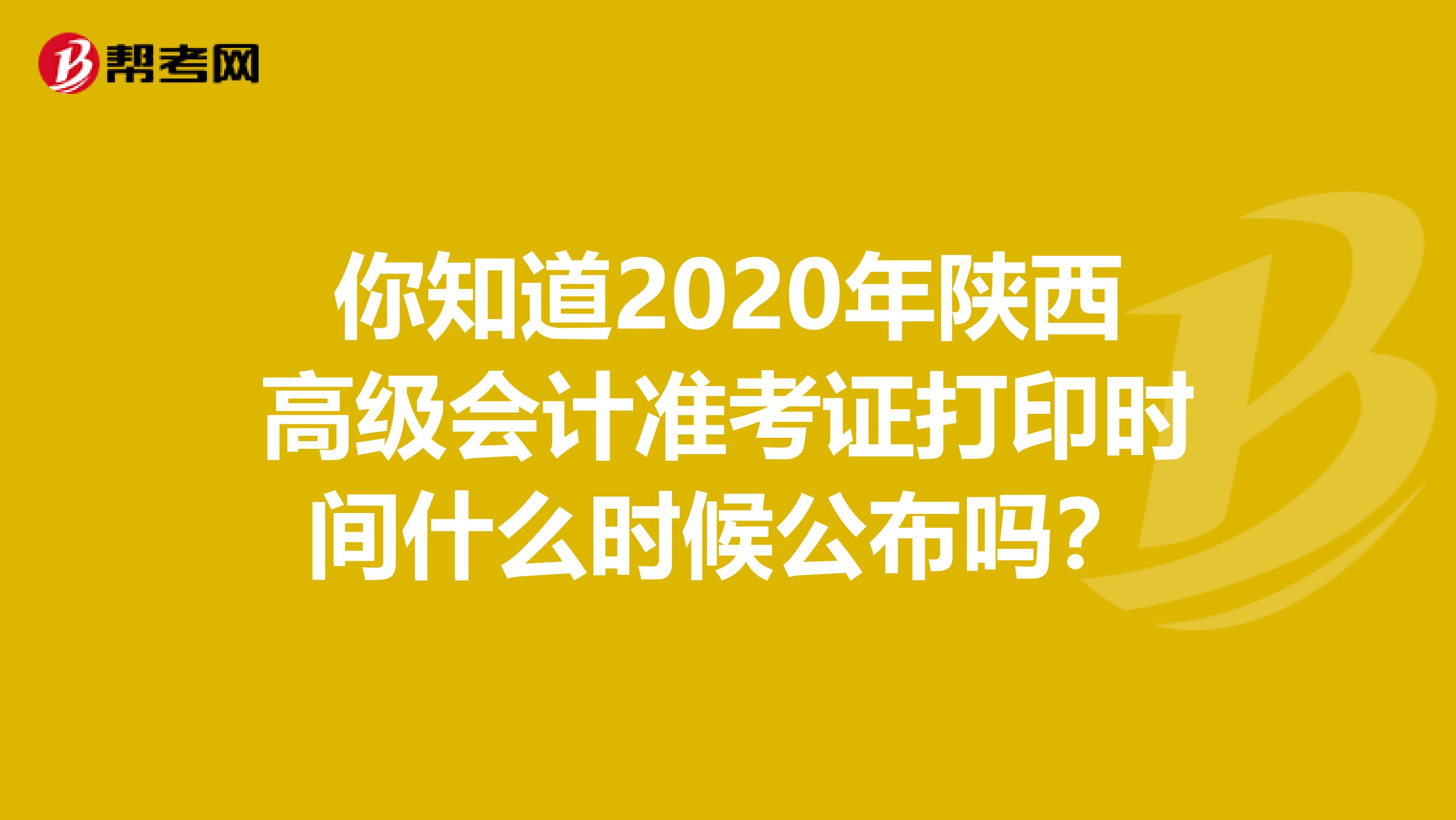 你知道2020年陕西高级会计准考证打印时间什么时候公布吗？