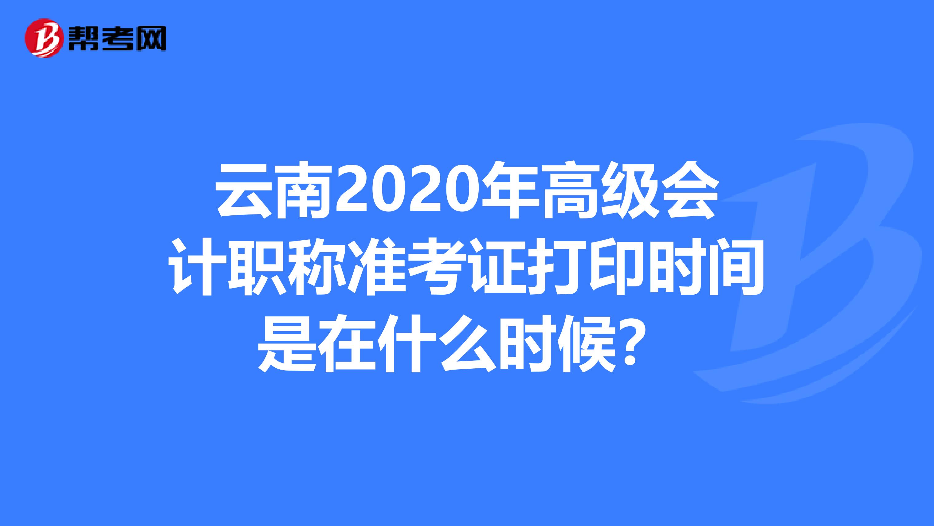 云南2020年高级会计职称准考证打印时间是在什么时候？